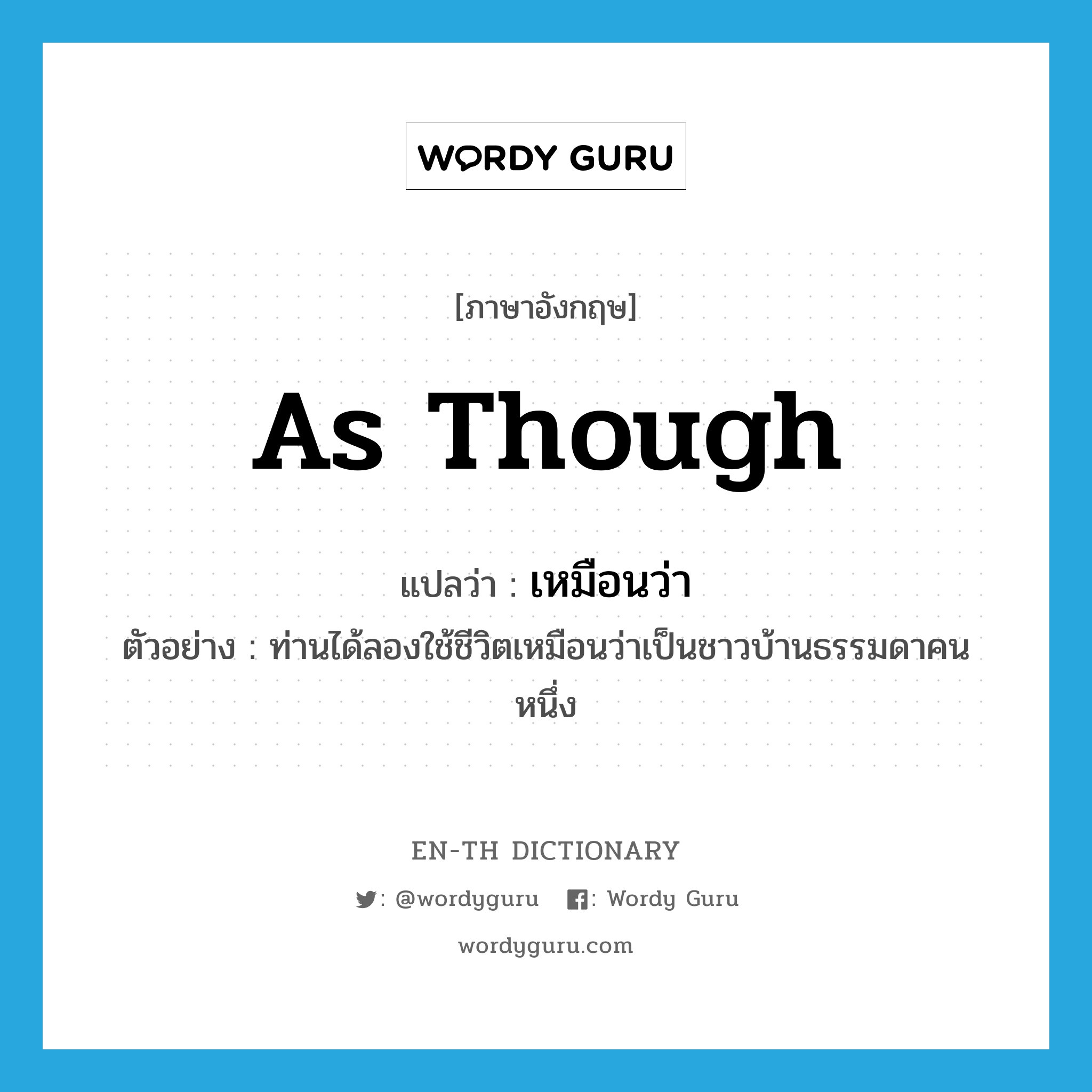 as though แปลว่า?, คำศัพท์ภาษาอังกฤษ as though แปลว่า เหมือนว่า ประเภท CONJ ตัวอย่าง ท่านได้ลองใช้ชีวิตเหมือนว่าเป็นชาวบ้านธรรมดาคนหนึ่ง หมวด CONJ