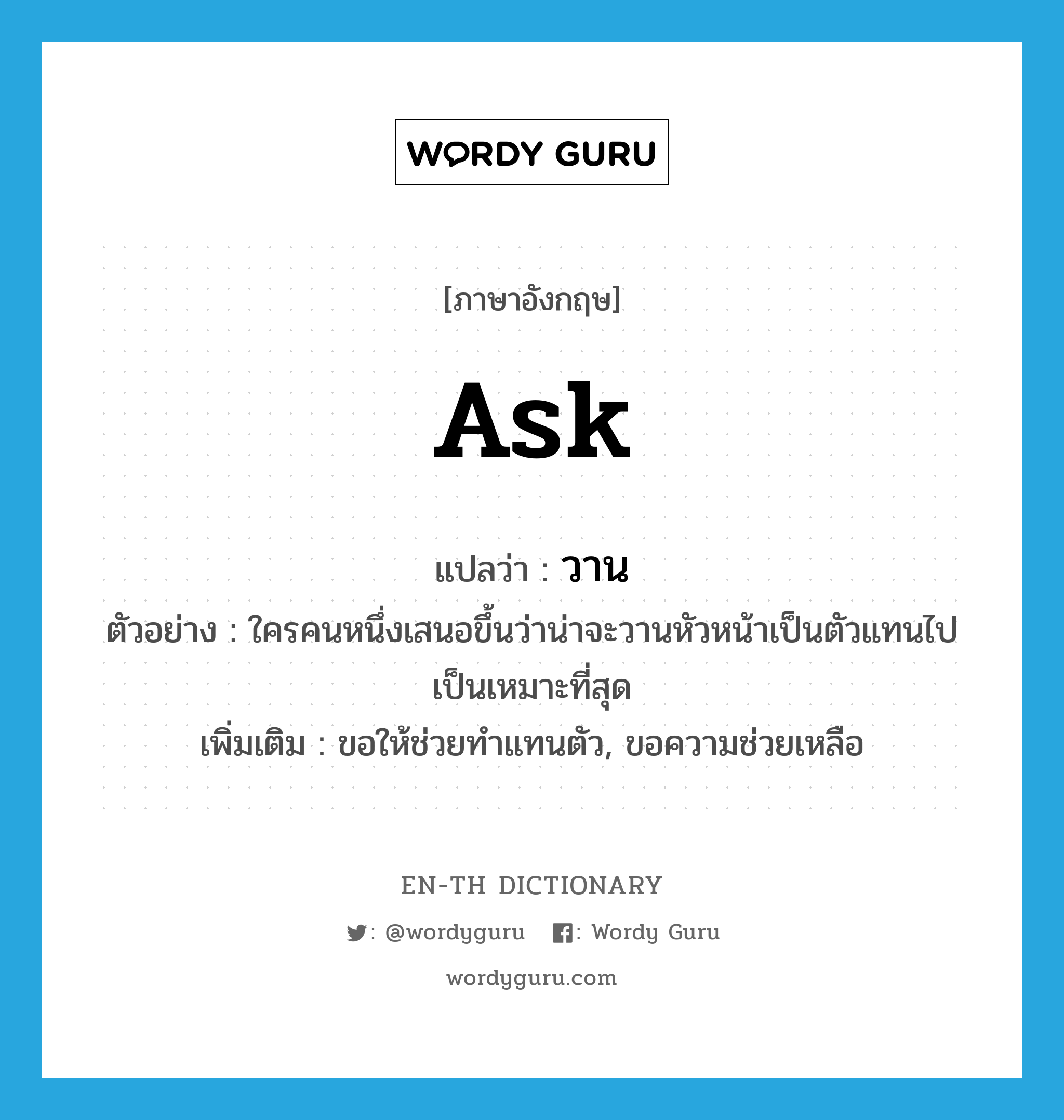 ask แปลว่า?, คำศัพท์ภาษาอังกฤษ ask แปลว่า วาน ประเภท V ตัวอย่าง ใครคนหนึ่งเสนอขึ้นว่าน่าจะวานหัวหน้าเป็นตัวแทนไปเป็นเหมาะที่สุด เพิ่มเติม ขอให้ช่วยทำแทนตัว, ขอความช่วยเหลือ หมวด V