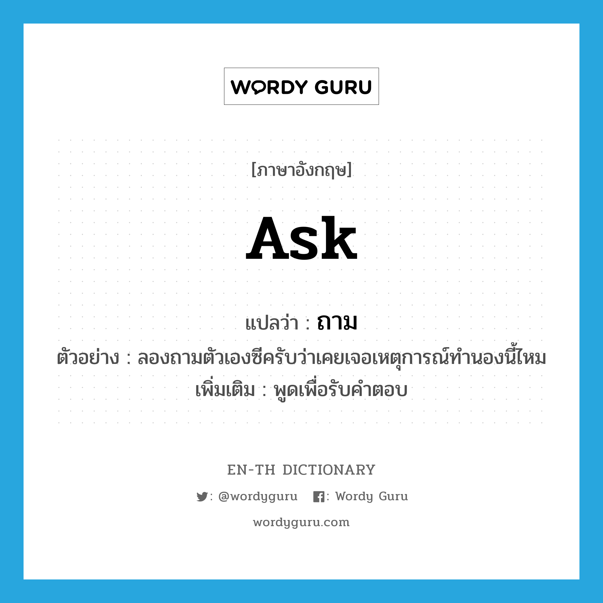 ask แปลว่า?, คำศัพท์ภาษาอังกฤษ ask แปลว่า ถาม ประเภท V ตัวอย่าง ลองถามตัวเองซีครับว่าเคยเจอเหตุการณ์ทำนองนี้ไหม เพิ่มเติม พูดเพื่อรับคำตอบ หมวด V