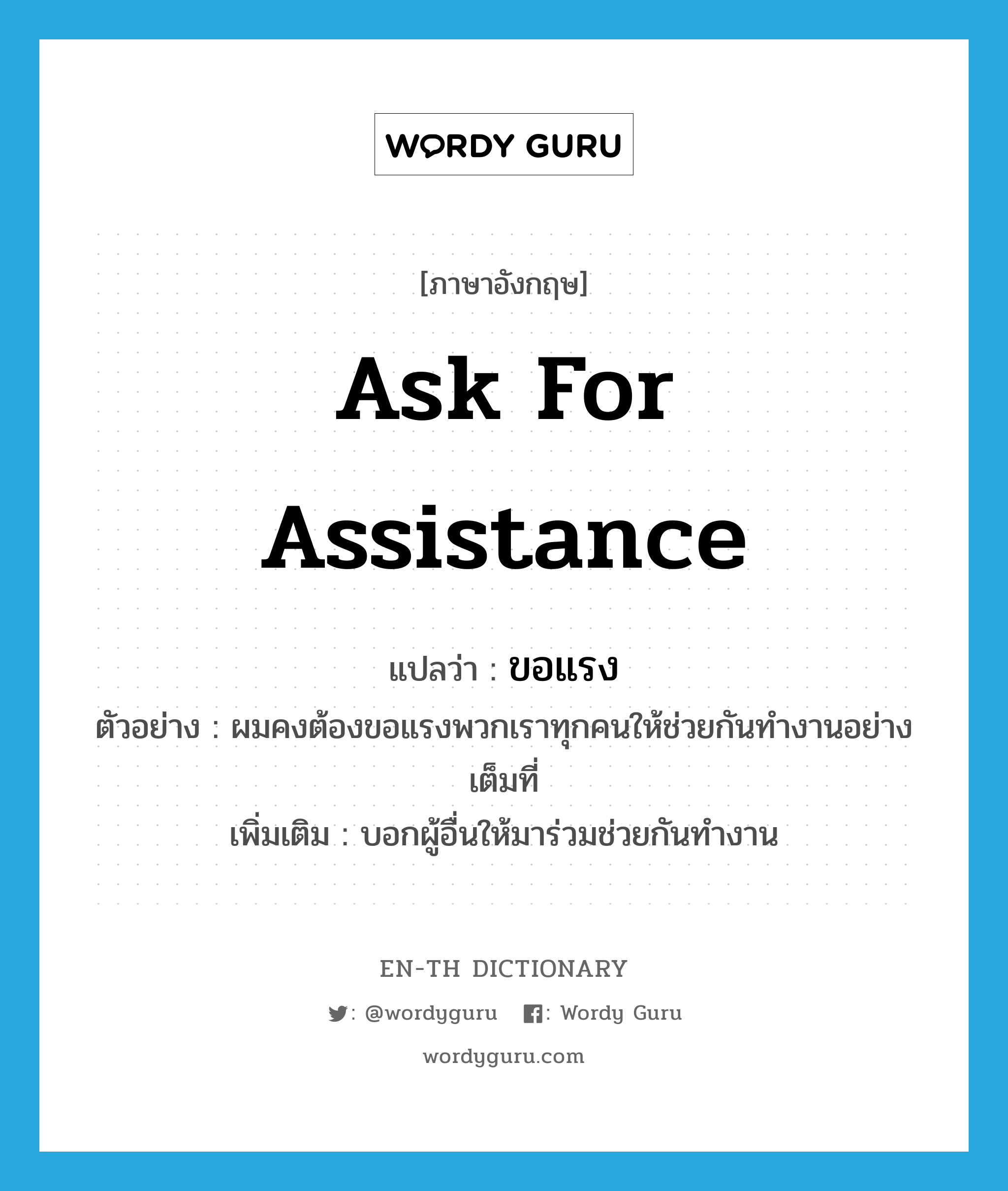 ขอแรง ภาษาอังกฤษ?, คำศัพท์ภาษาอังกฤษ ขอแรง แปลว่า ask for assistance ประเภท V ตัวอย่าง ผมคงต้องขอแรงพวกเราทุกคนให้ช่วยกันทำงานอย่างเต็มที่ เพิ่มเติม บอกผู้อื่นให้มาร่วมช่วยกันทำงาน หมวด V