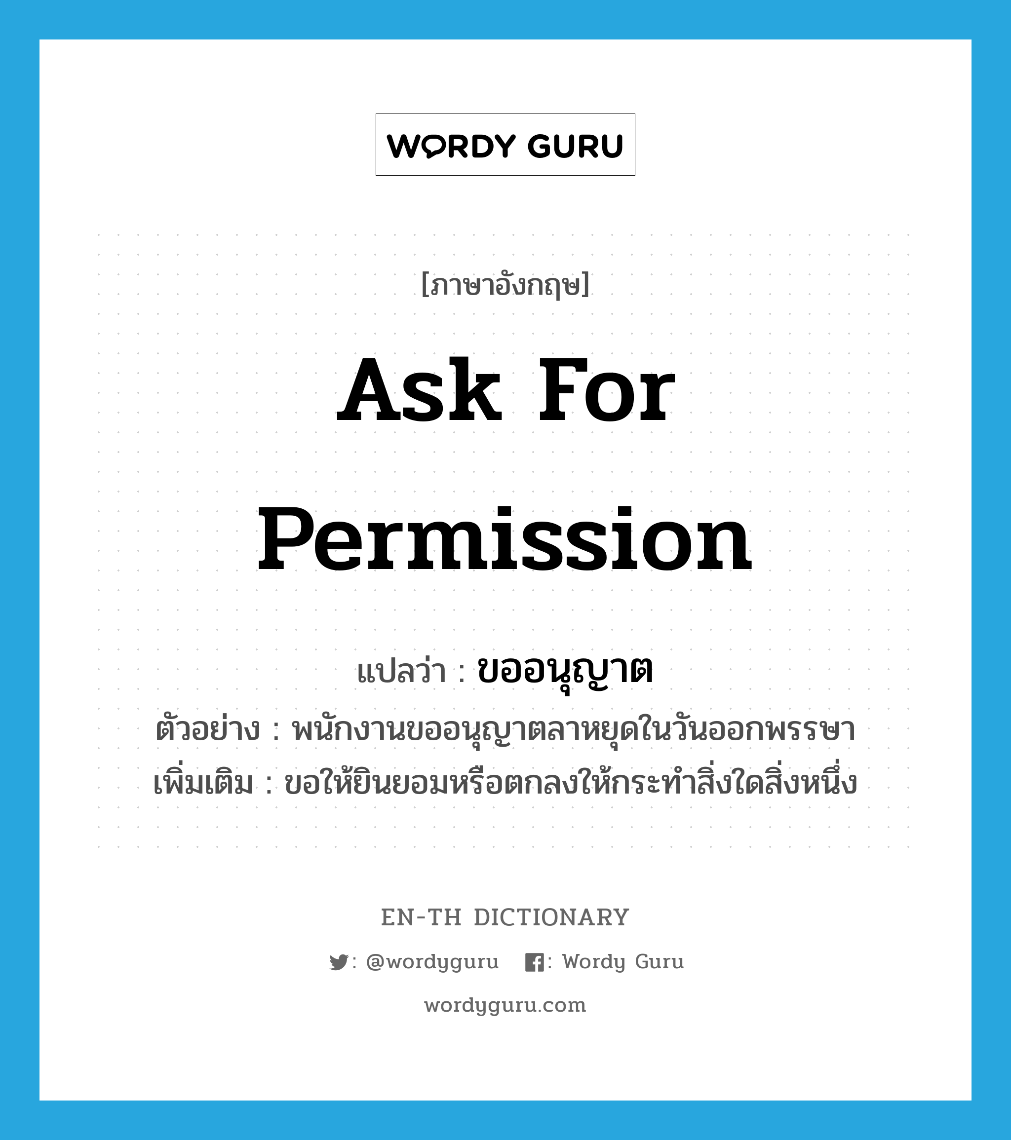 ask for permission แปลว่า?, คำศัพท์ภาษาอังกฤษ ask for permission แปลว่า ขออนุญาต ประเภท V ตัวอย่าง พนักงานขออนุญาตลาหยุดในวันออกพรรษา เพิ่มเติม ขอให้ยินยอมหรือตกลงให้กระทำสิ่งใดสิ่งหนึ่ง หมวด V