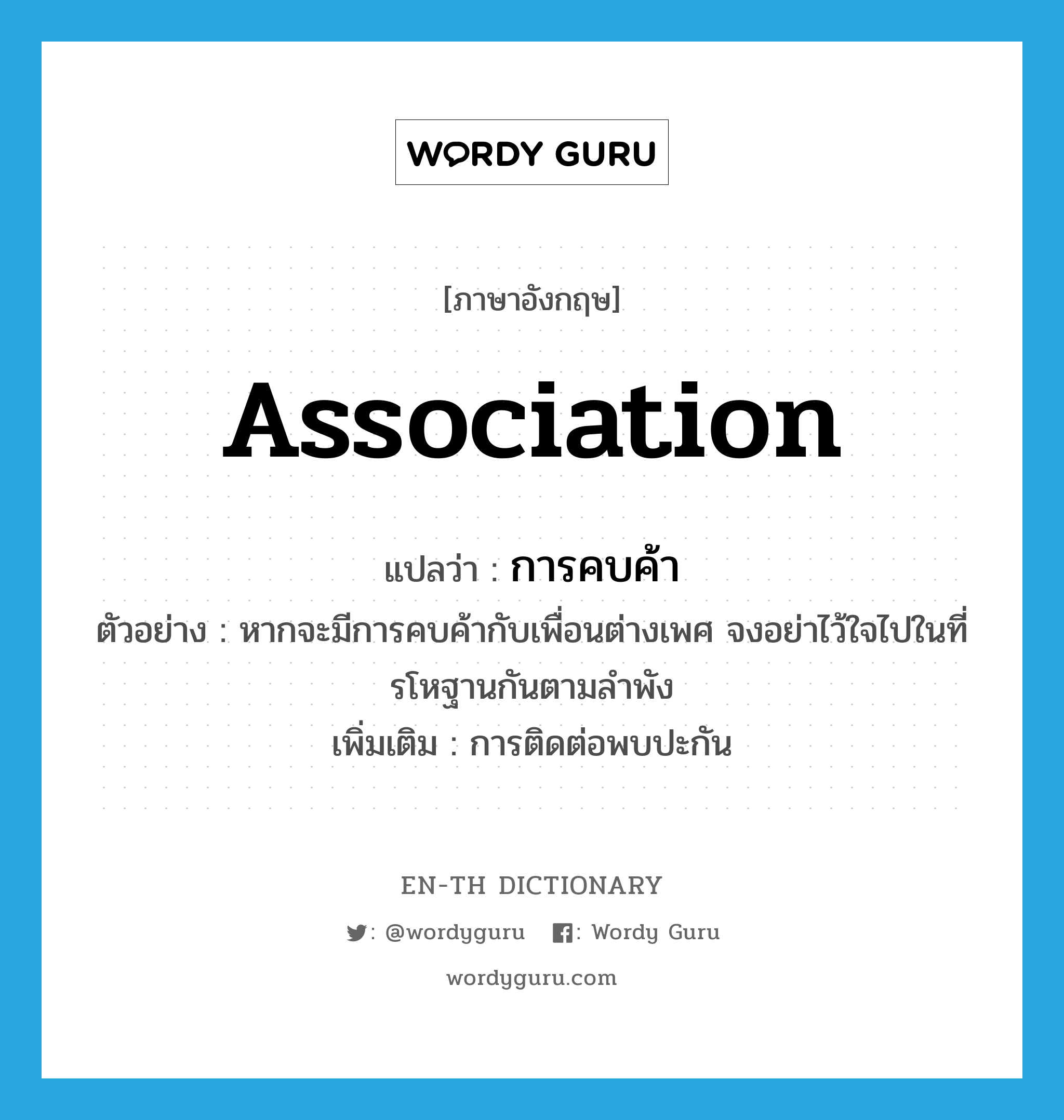 association แปลว่า?, คำศัพท์ภาษาอังกฤษ association แปลว่า การคบค้า ประเภท N ตัวอย่าง หากจะมีการคบค้ากับเพื่อนต่างเพศ จงอย่าไว้ใจไปในที่รโหฐานกันตามลำพัง เพิ่มเติม การติดต่อพบปะกัน หมวด N