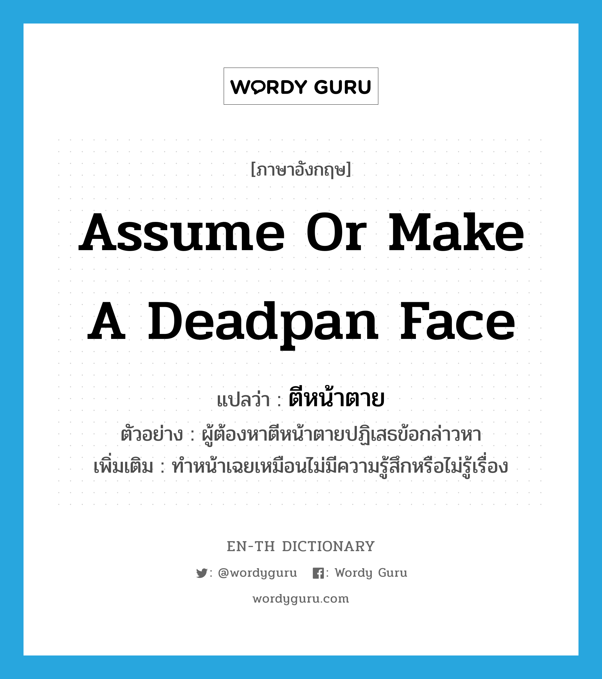 assume or make a deadpan face แปลว่า? คำศัพท์ในกลุ่มประเภท V, คำศัพท์ภาษาอังกฤษ assume or make a deadpan face แปลว่า ตีหน้าตาย ประเภท V ตัวอย่าง ผู้ต้องหาตีหน้าตายปฏิเสธข้อกล่าวหา เพิ่มเติม ทำหน้าเฉยเหมือนไม่มีความรู้สึกหรือไม่รู้เรื่อง หมวด V