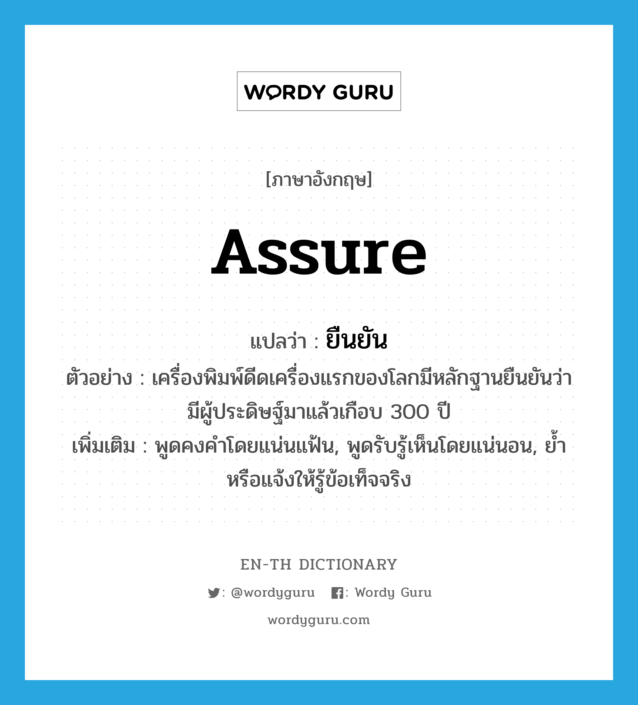 assure แปลว่า?, คำศัพท์ภาษาอังกฤษ assure แปลว่า ยืนยัน ประเภท V ตัวอย่าง เครื่องพิมพ์ดีดเครื่องแรกของโลกมีหลักฐานยืนยันว่า มีผู้ประดิษฐ์มาแล้วเกือบ 300 ปี เพิ่มเติม พูดคงคำโดยแน่นแฟ้น, พูดรับรู้เห็นโดยแน่นอน, ย้ำหรือแจ้งให้รู้ข้อเท็จจริง หมวด V