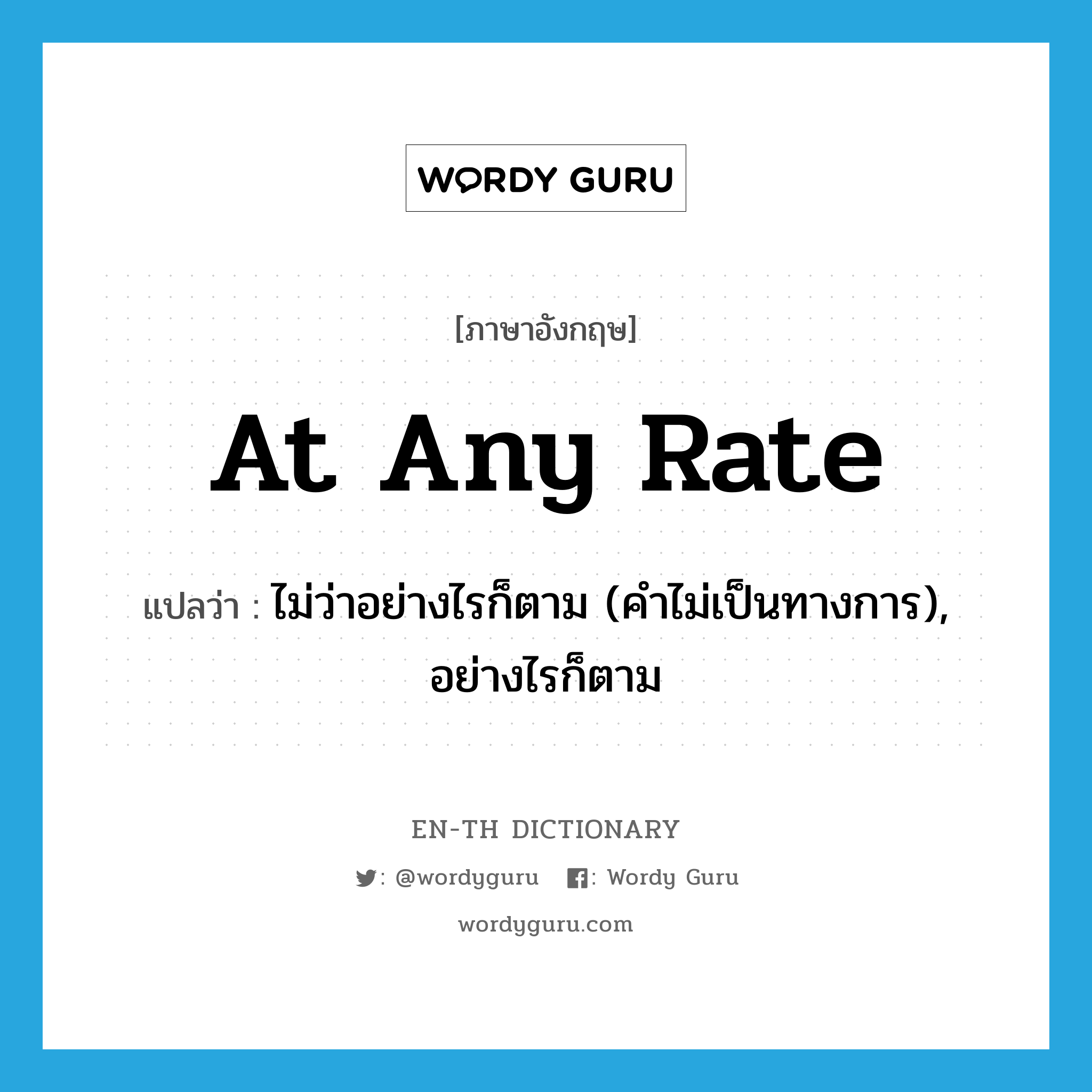 at any rate แปลว่า?, คำศัพท์ภาษาอังกฤษ at any rate แปลว่า ไม่ว่าอย่างไรก็ตาม (คำไม่เป็นทางการ), อย่างไรก็ตาม ประเภท IDM หมวด IDM