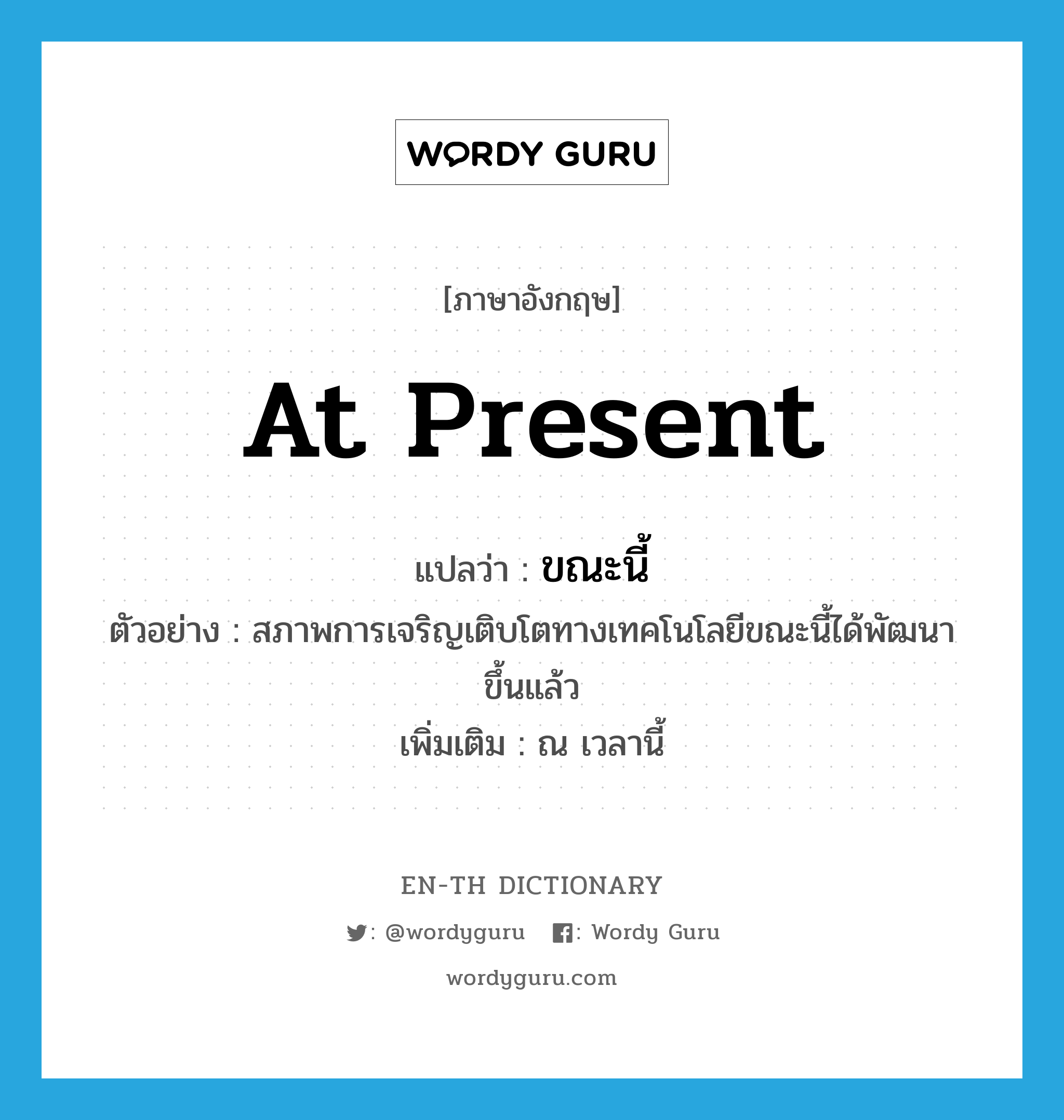 at present แปลว่า?, คำศัพท์ภาษาอังกฤษ at present แปลว่า ขณะนี้ ประเภท ADV ตัวอย่าง สภาพการเจริญเติบโตทางเทคโนโลยีขณะนี้ได้พัฒนาขึ้นแล้ว เพิ่มเติม ณ เวลานี้ หมวด ADV