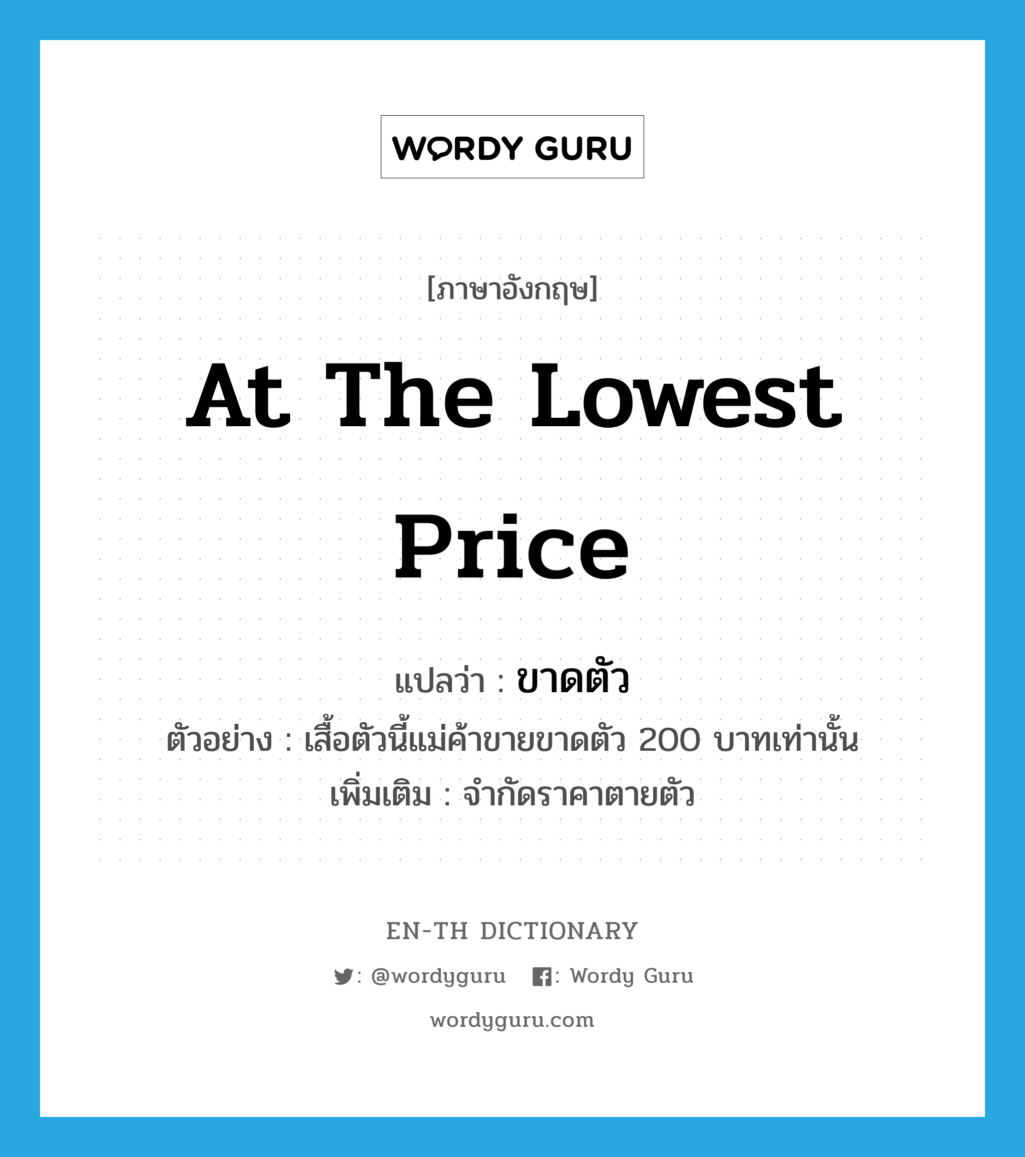 ขาดตัว ภาษาอังกฤษ?, คำศัพท์ภาษาอังกฤษ ขาดตัว แปลว่า at the lowest price ประเภท ADV ตัวอย่าง เสื้อตัวนี้แม่ค้าขายขาดตัว 200 บาทเท่านั้น เพิ่มเติม จำกัดราคาตายตัว หมวด ADV