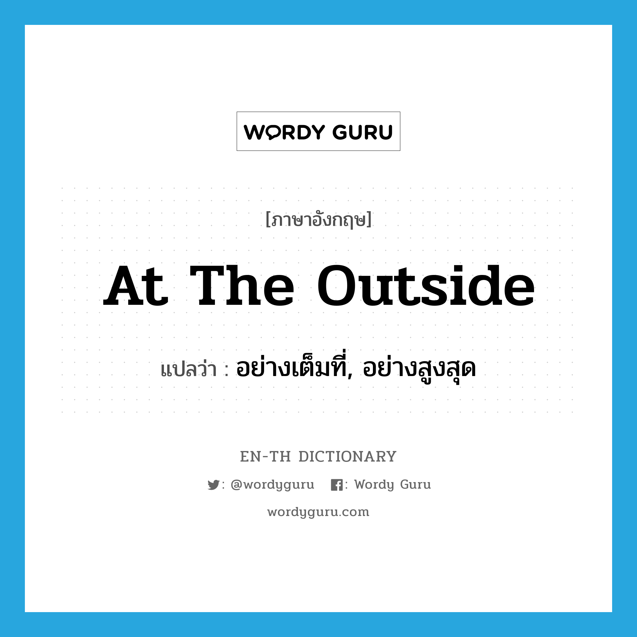 at the outside แปลว่า?, คำศัพท์ภาษาอังกฤษ at the outside แปลว่า อย่างเต็มที่, อย่างสูงสุด ประเภท IDM หมวด IDM