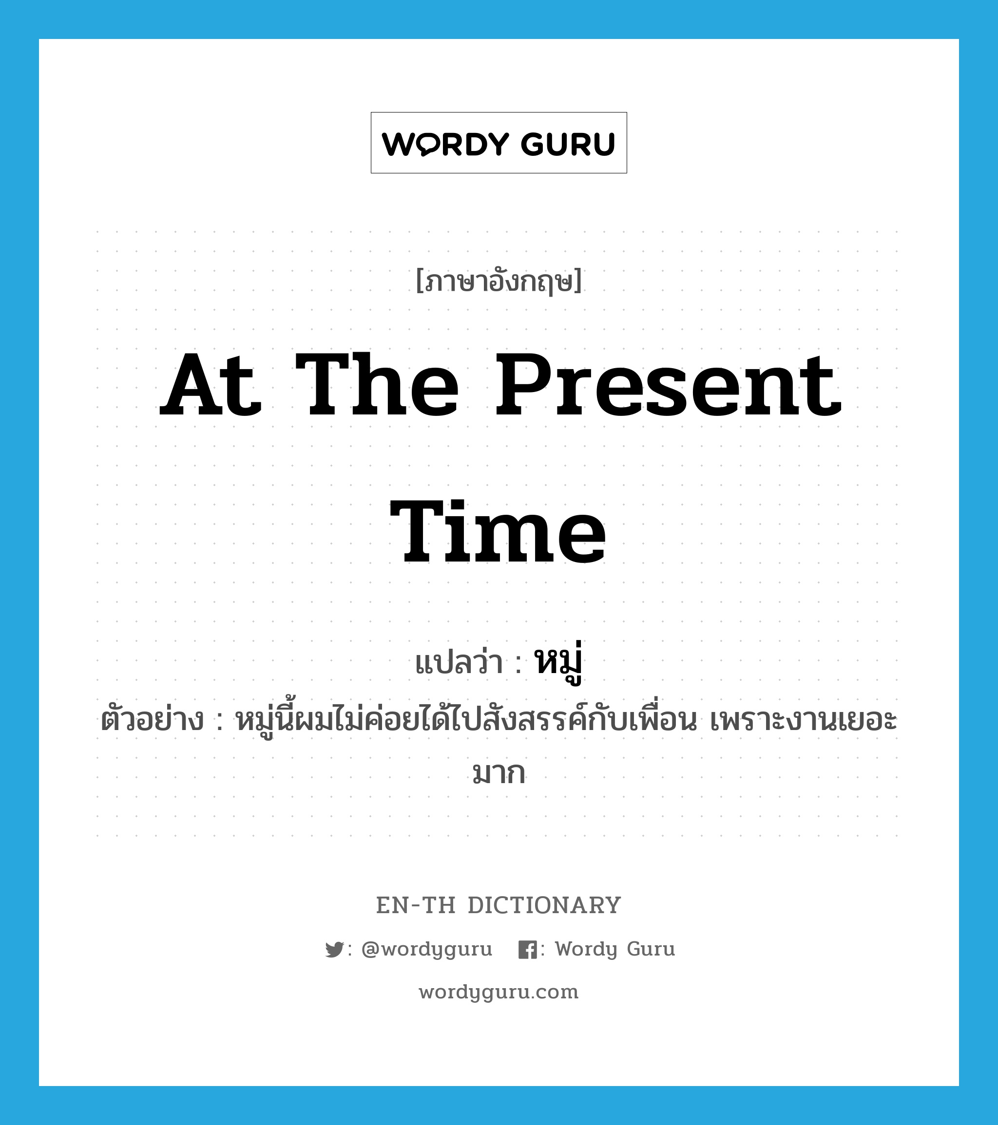 at the present time แปลว่า?, คำศัพท์ภาษาอังกฤษ at the present time แปลว่า หมู่ ประเภท N ตัวอย่าง หมู่นี้ผมไม่ค่อยได้ไปสังสรรค์กับเพื่อน เพราะงานเยอะมาก หมวด N