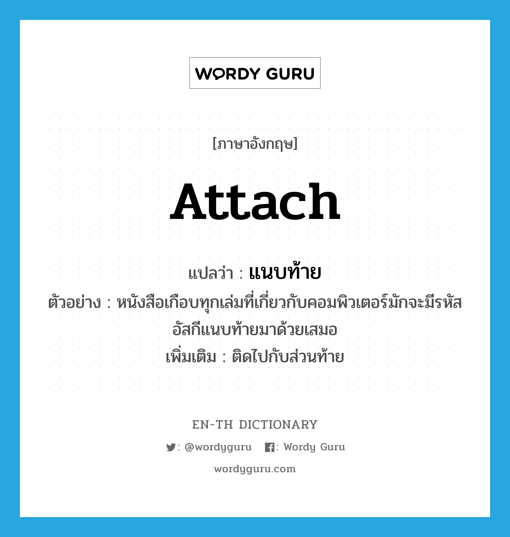 attach แปลว่า?, คำศัพท์ภาษาอังกฤษ attach แปลว่า แนบท้าย ประเภท V ตัวอย่าง หนังสือเกือบทุกเล่มที่เกี่ยวกับคอมพิวเตอร์มักจะมีรหัสอัสกีแนบท้ายมาด้วยเสมอ เพิ่มเติม ติดไปกับส่วนท้าย หมวด V