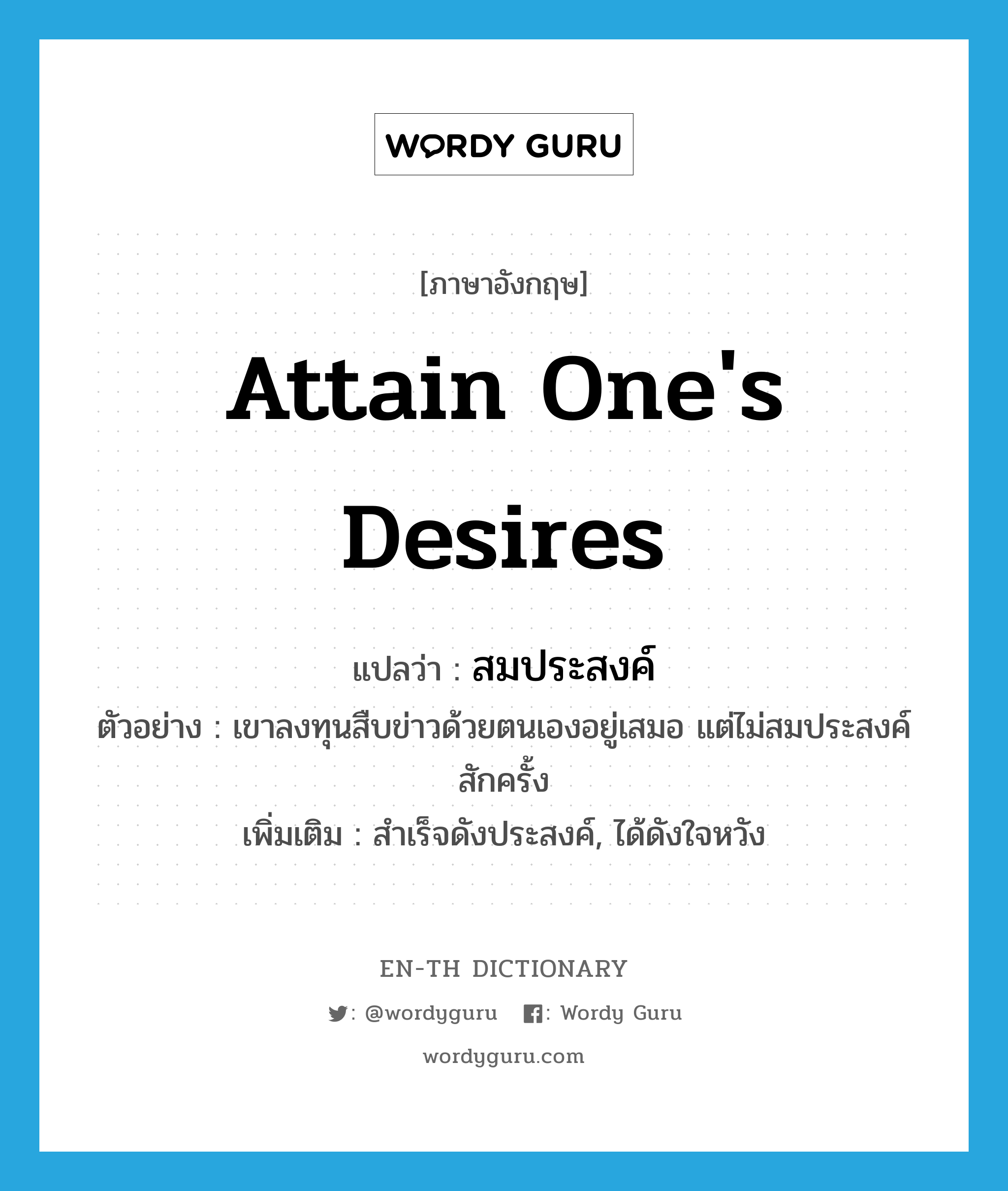 attain one&#39;s desires แปลว่า?, คำศัพท์ภาษาอังกฤษ attain one&#39;s desires แปลว่า สมประสงค์ ประเภท V ตัวอย่าง เขาลงทุนสืบข่าวด้วยตนเองอยู่เสมอ แต่ไม่สมประสงค์สักครั้ง เพิ่มเติม สำเร็จดังประสงค์, ได้ดังใจหวัง หมวด V