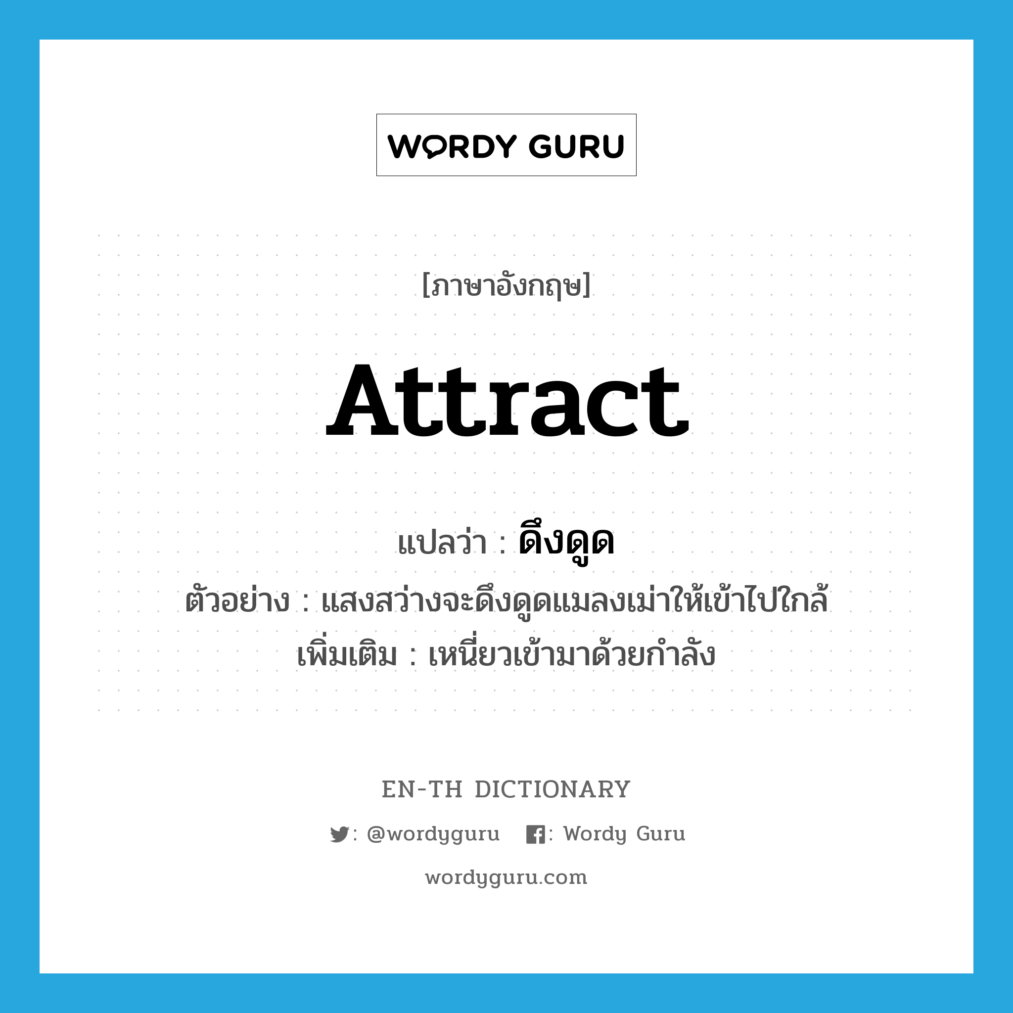 attract แปลว่า?, คำศัพท์ภาษาอังกฤษ attract แปลว่า ดึงดูด ประเภท V ตัวอย่าง แสงสว่างจะดึงดูดแมลงเม่าให้เข้าไปใกล้ เพิ่มเติม เหนี่ยวเข้ามาด้วยกำลัง หมวด V