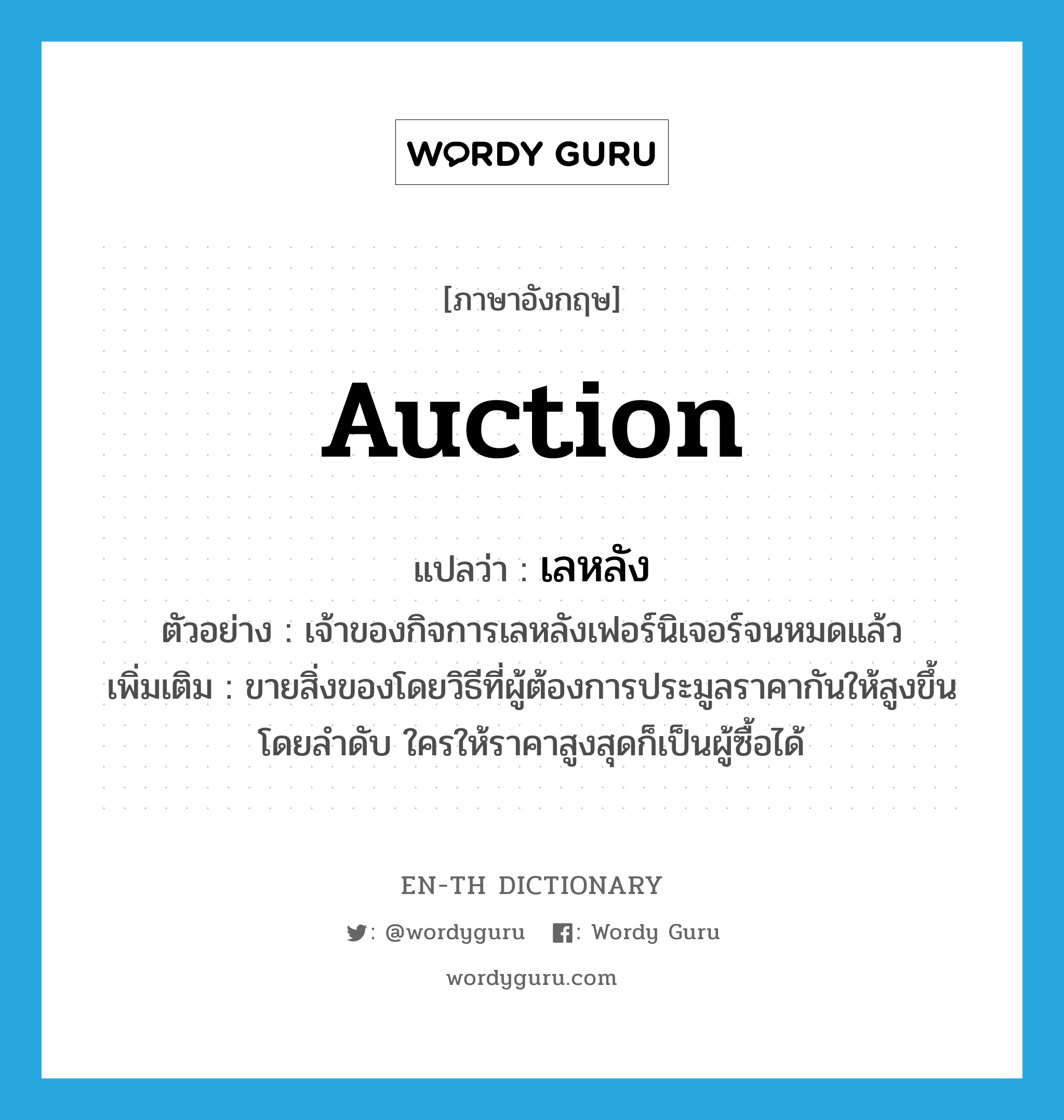 auction แปลว่า?, คำศัพท์ภาษาอังกฤษ auction แปลว่า เลหลัง ประเภท V ตัวอย่าง เจ้าของกิจการเลหลังเฟอร์นิเจอร์จนหมดแล้ว เพิ่มเติม ขายสิ่งของโดยวิธีที่ผู้ต้องการประมูลราคากันให้สูงขึ้นโดยลำดับ ใครให้ราคาสูงสุดก็เป็นผู้ซื้อได้ หมวด V