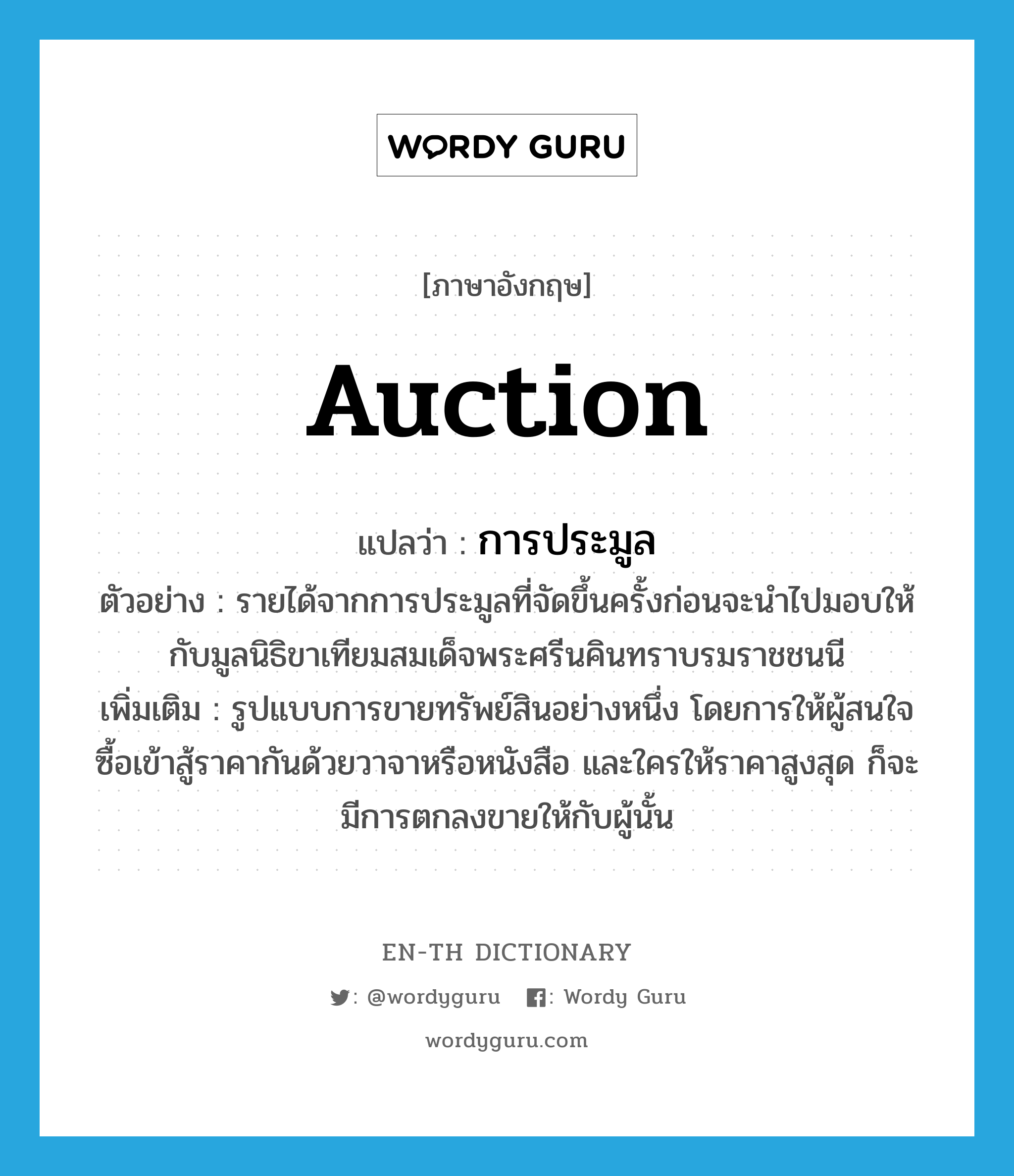 auction แปลว่า?, คำศัพท์ภาษาอังกฤษ auction แปลว่า การประมูล ประเภท N ตัวอย่าง รายได้จากการประมูลที่จัดขึ้นครั้งก่อนจะนำไปมอบให้กับมูลนิธิขาเทียมสมเด็จพระศรีนคินทราบรมราชชนนี เพิ่มเติม รูปแบบการขายทรัพย์สินอย่างหนึ่ง โดยการให้ผู้สนใจซื้อเข้าสู้ราคากันด้วยวาจาหรือหนังสือ และใครให้ราคาสูงสุด ก็จะมีการตกลงขายให้กับผู้นั้น หมวด N