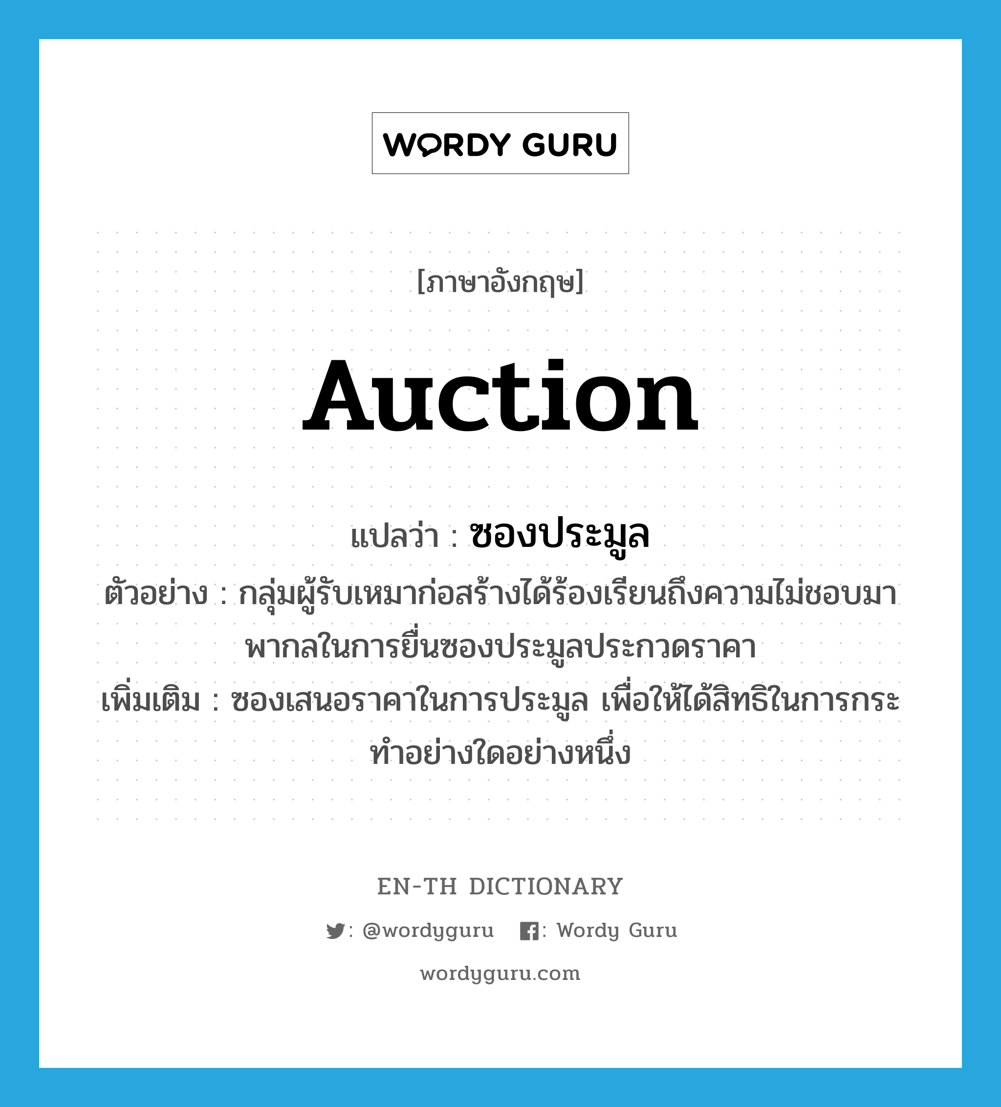 auction แปลว่า?, คำศัพท์ภาษาอังกฤษ auction แปลว่า ซองประมูล ประเภท N ตัวอย่าง กลุ่มผู้รับเหมาก่อสร้างได้ร้องเรียนถึงความไม่ชอบมาพากลในการยื่นซองประมูลประกวดราคา เพิ่มเติม ซองเสนอราคาในการประมูล เพื่อให้ได้สิทธิในการกระทำอย่างใดอย่างหนึ่ง หมวด N