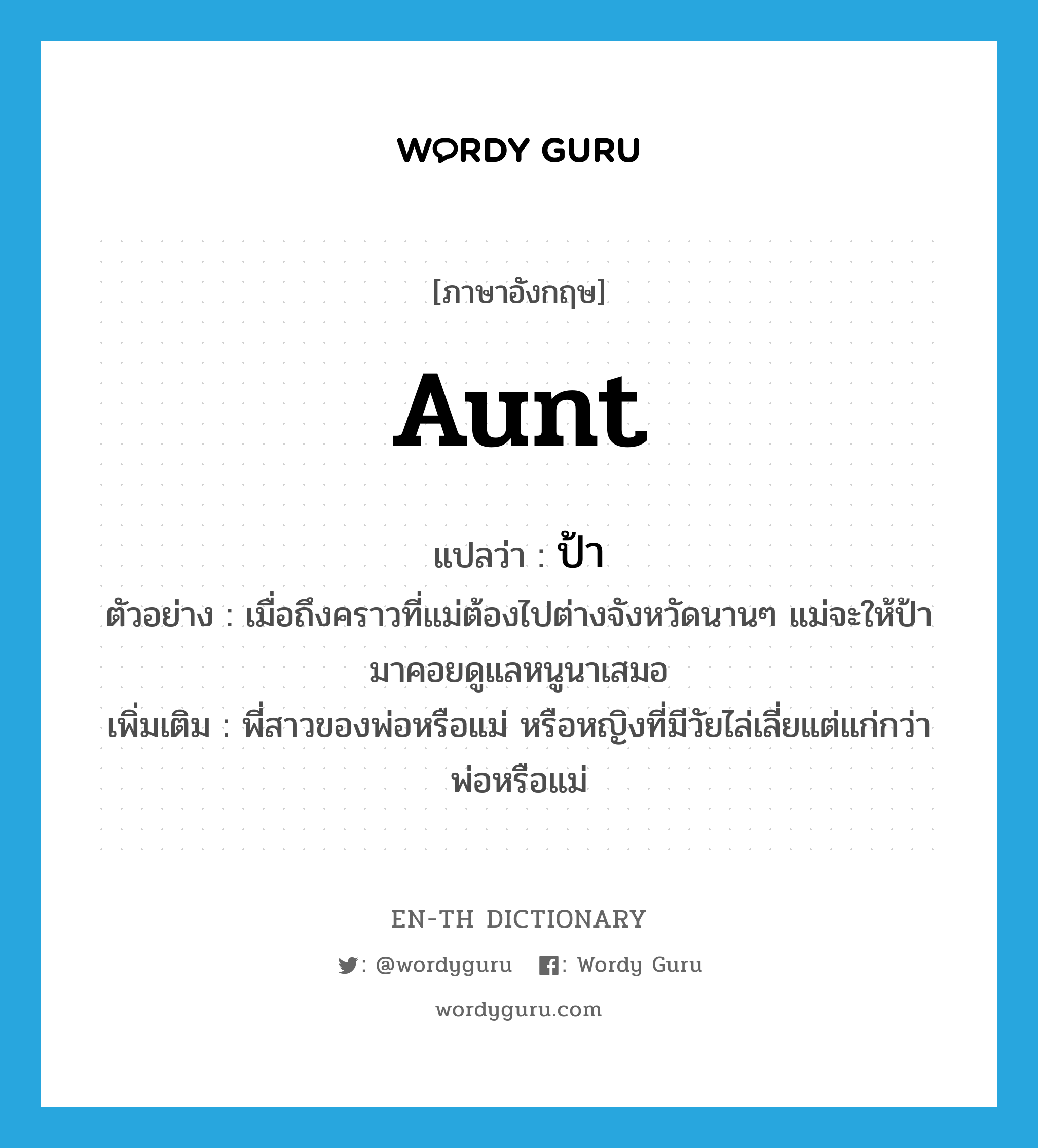 aunt แปลว่า?, คำศัพท์ภาษาอังกฤษ aunt แปลว่า ป้า ประเภท N ตัวอย่าง เมื่อถึงคราวที่แม่ต้องไปต่างจังหวัดนานๆ แม่จะให้ป้ามาคอยดูแลหนูนาเสมอ เพิ่มเติม พี่สาวของพ่อหรือแม่ หรือหญิงที่มีวัยไล่เลี่ยแต่แก่กว่าพ่อหรือแม่ หมวด N