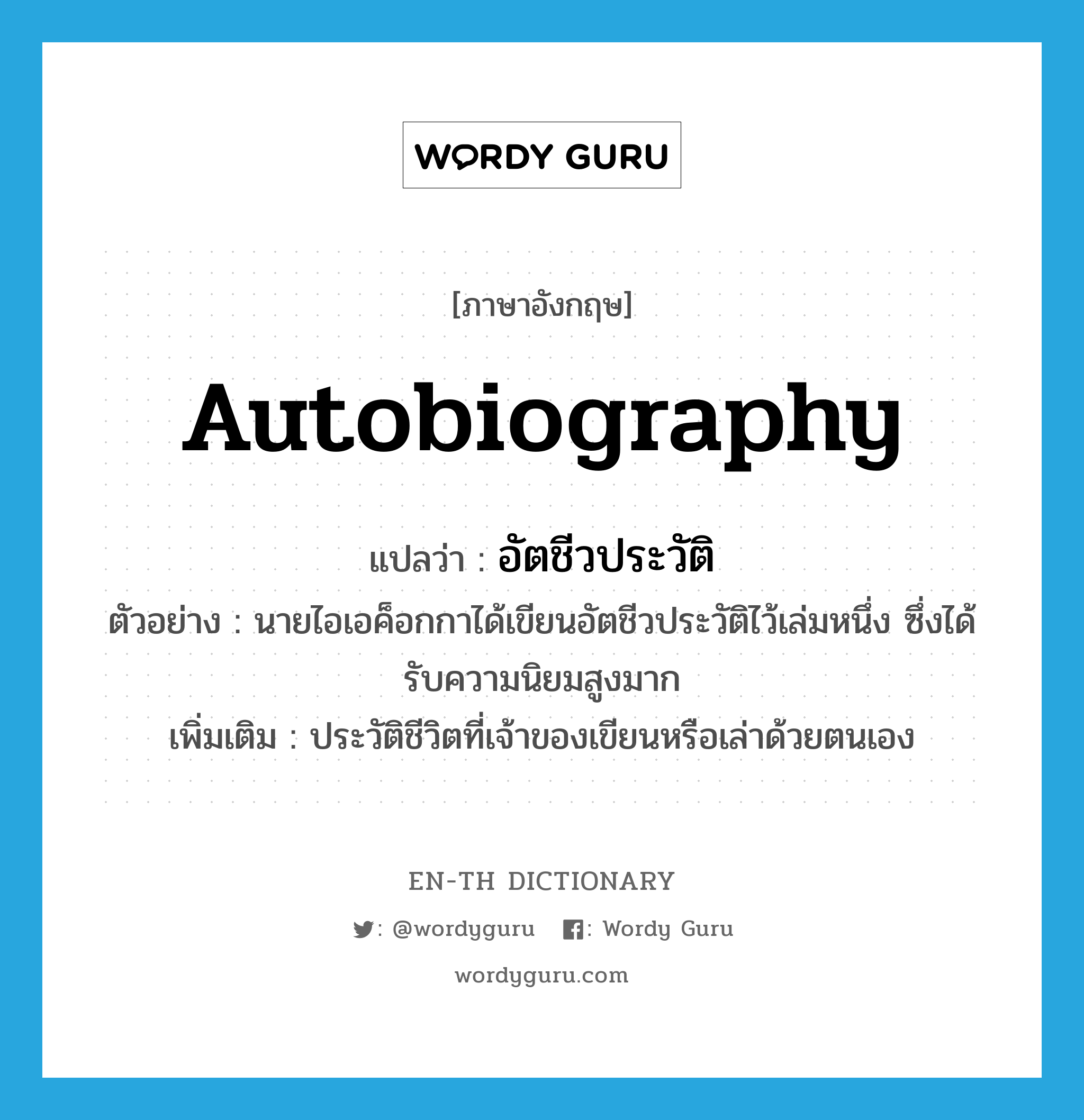 autobiography แปลว่า?, คำศัพท์ภาษาอังกฤษ autobiography แปลว่า อัตชีวประวัติ ประเภท N ตัวอย่าง นายไอเอค็อกกาได้เขียนอัตชีวประวัติไว้เล่มหนึ่ง ซึ่งได้รับความนิยมสูงมาก เพิ่มเติม ประวัติชีวิตที่เจ้าของเขียนหรือเล่าด้วยตนเอง หมวด N