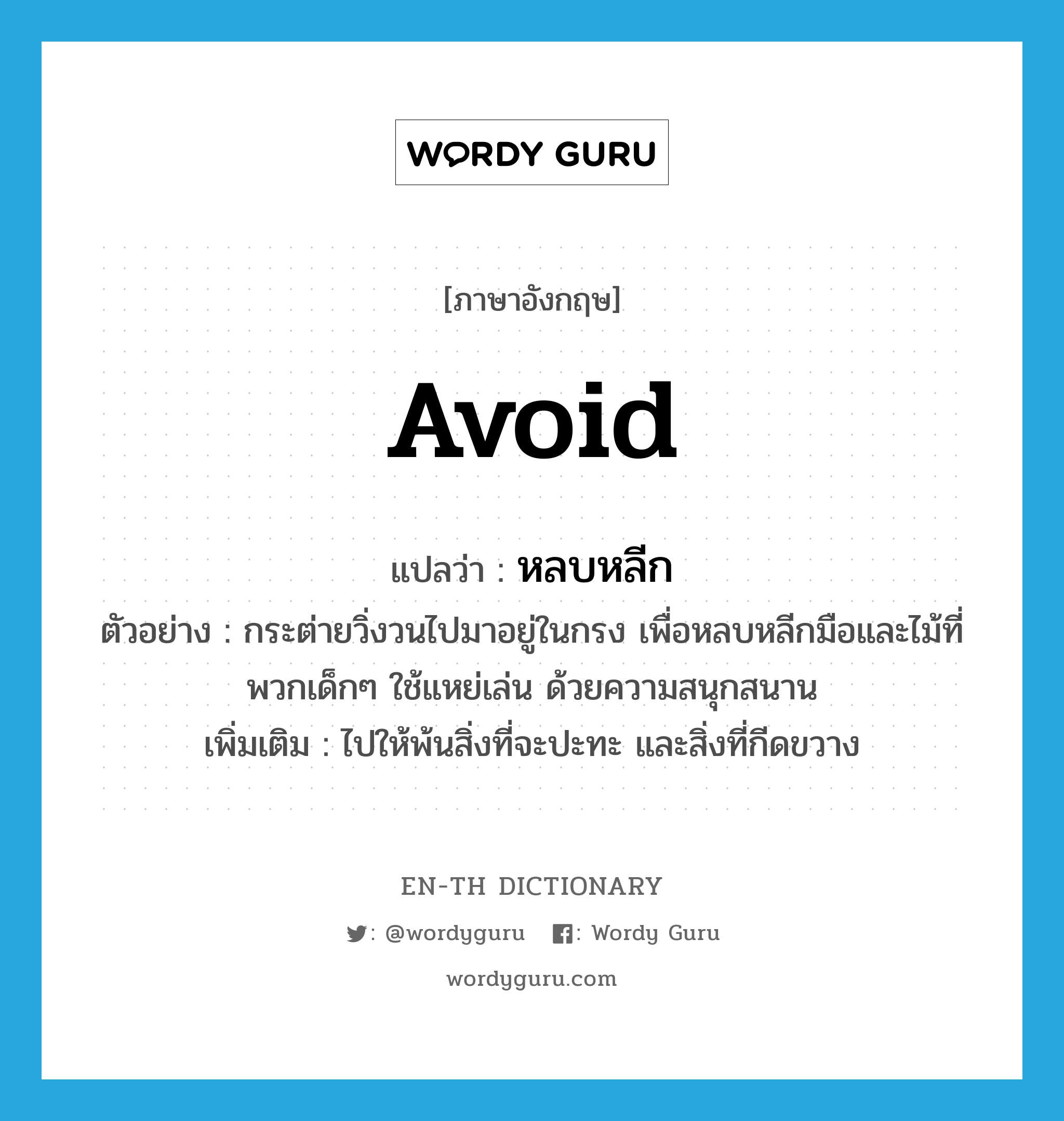 avoid แปลว่า?, คำศัพท์ภาษาอังกฤษ avoid แปลว่า หลบหลีก ประเภท V ตัวอย่าง กระต่ายวิ่งวนไปมาอยู่ในกรง เพื่อหลบหลีกมือและไม้ที่พวกเด็กๆ ใช้แหย่เล่น ด้วยความสนุกสนาน เพิ่มเติม ไปให้พ้นสิ่งที่จะปะทะ และสิ่งที่กีดขวาง หมวด V