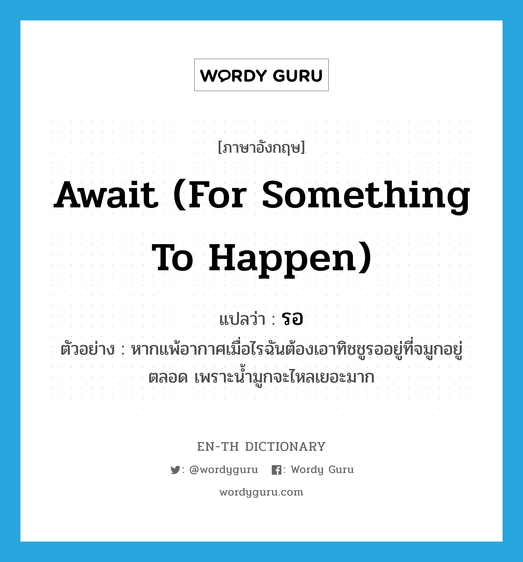 await (for something to happen) แปลว่า?, คำศัพท์ภาษาอังกฤษ await (for something to happen) แปลว่า รอ ประเภท V ตัวอย่าง หากแพ้อากาศเมื่อไรฉันต้องเอาทิชชูรออยู่ที่จมูกอยู่ตลอด เพราะน้ำมูกจะไหลเยอะมาก หมวด V