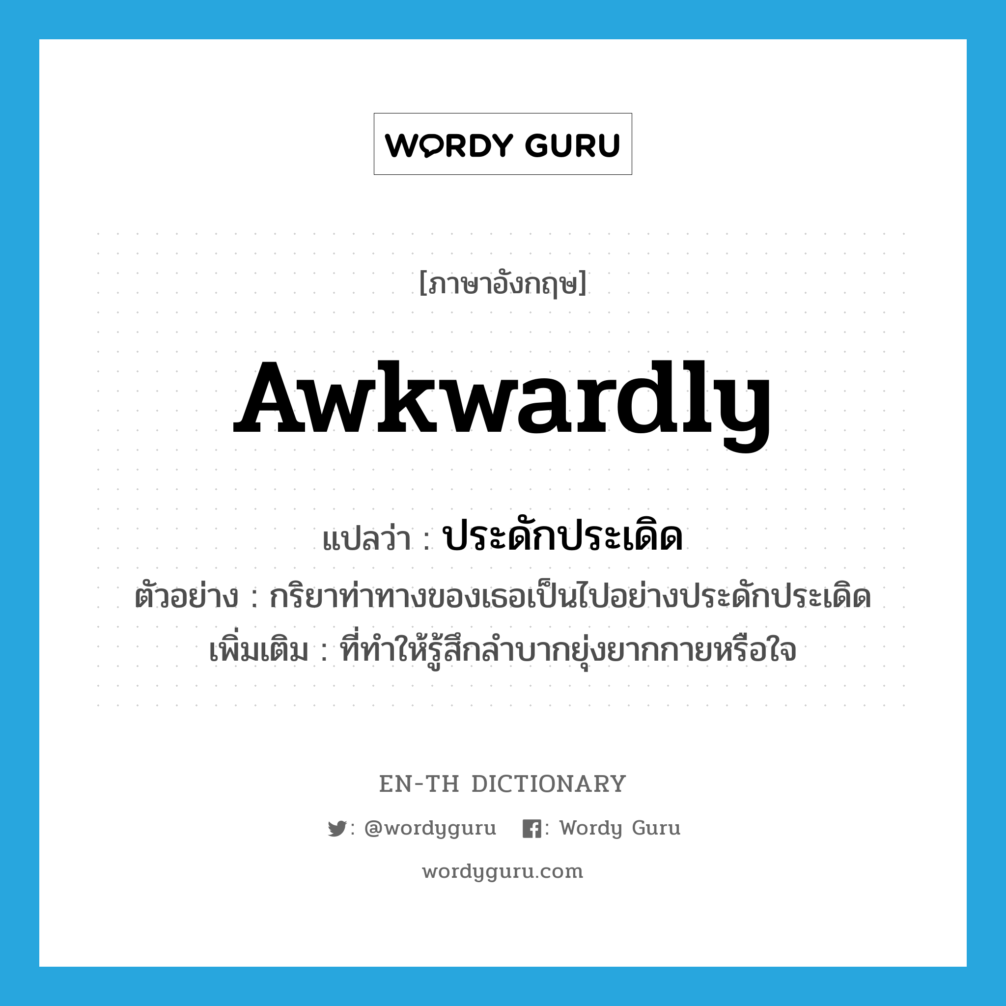 awkwardly แปลว่า?, คำศัพท์ภาษาอังกฤษ awkwardly แปลว่า ประดักประเดิด ประเภท ADV ตัวอย่าง กริยาท่าทางของเธอเป็นไปอย่างประดักประเดิด เพิ่มเติม ที่ทำให้รู้สึกลำบากยุ่งยากกายหรือใจ หมวด ADV