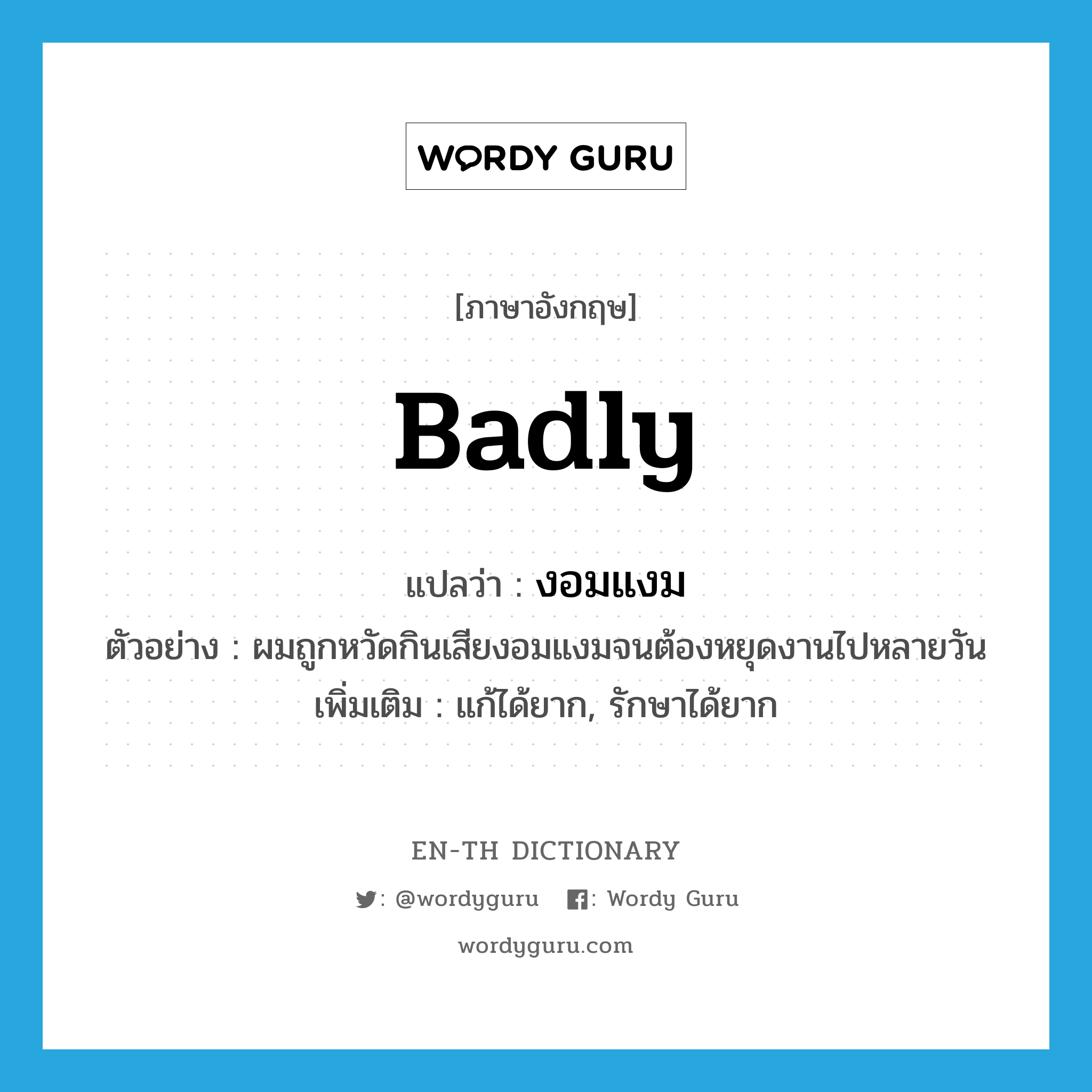 badly แปลว่า?, คำศัพท์ภาษาอังกฤษ badly แปลว่า งอมแงม ประเภท ADV ตัวอย่าง ผมถูกหวัดกินเสียงอมแงมจนต้องหยุดงานไปหลายวัน เพิ่มเติม แก้ได้ยาก, รักษาได้ยาก หมวด ADV