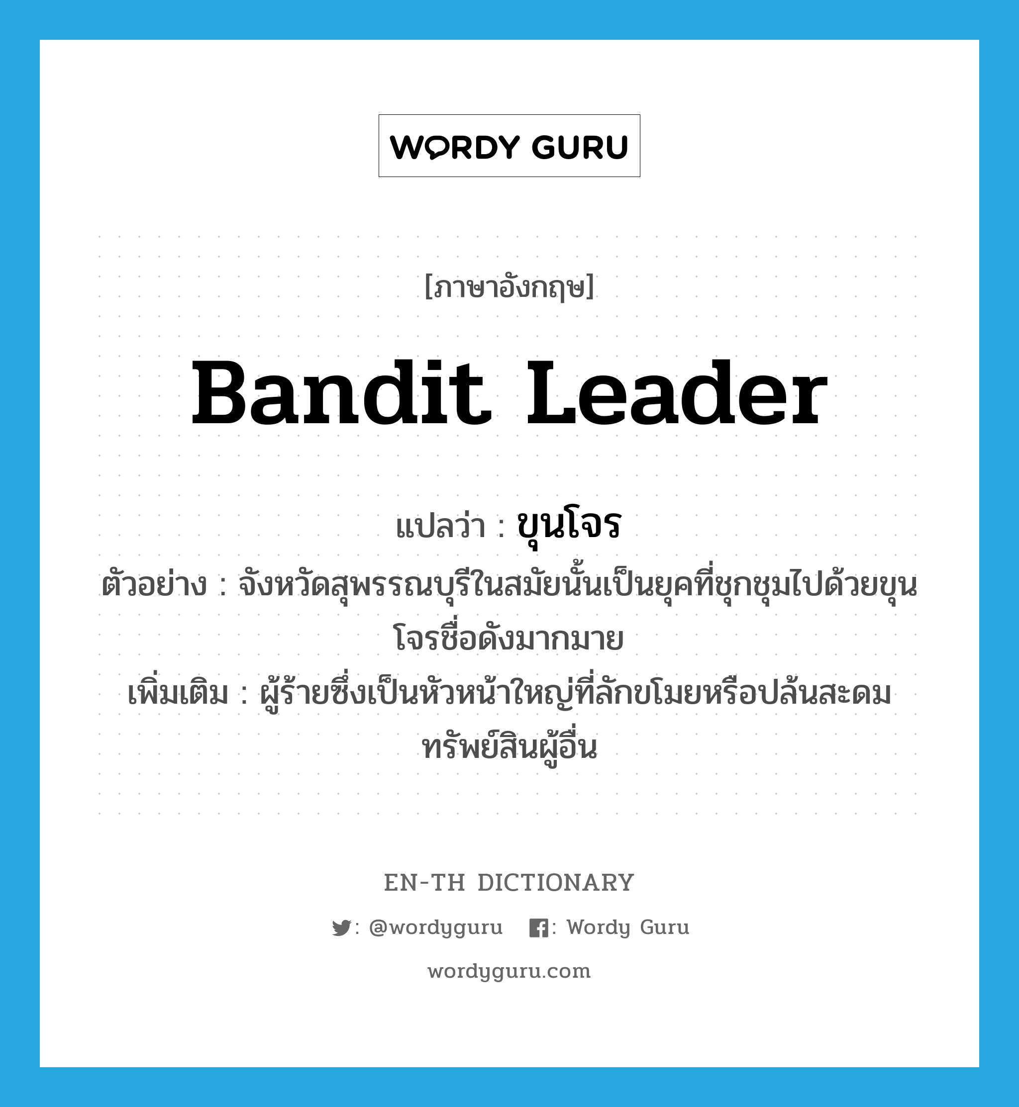 bandit leader แปลว่า?, คำศัพท์ภาษาอังกฤษ bandit leader แปลว่า ขุนโจร ประเภท N ตัวอย่าง จังหวัดสุพรรณบุรีในสมัยนั้นเป็นยุคที่ชุกชุมไปด้วยขุนโจรชื่อดังมากมาย เพิ่มเติม ผู้ร้ายซึ่งเป็นหัวหน้าใหญ่ที่ลักขโมยหรือปล้นสะดมทรัพย์สินผู้อื่น หมวด N