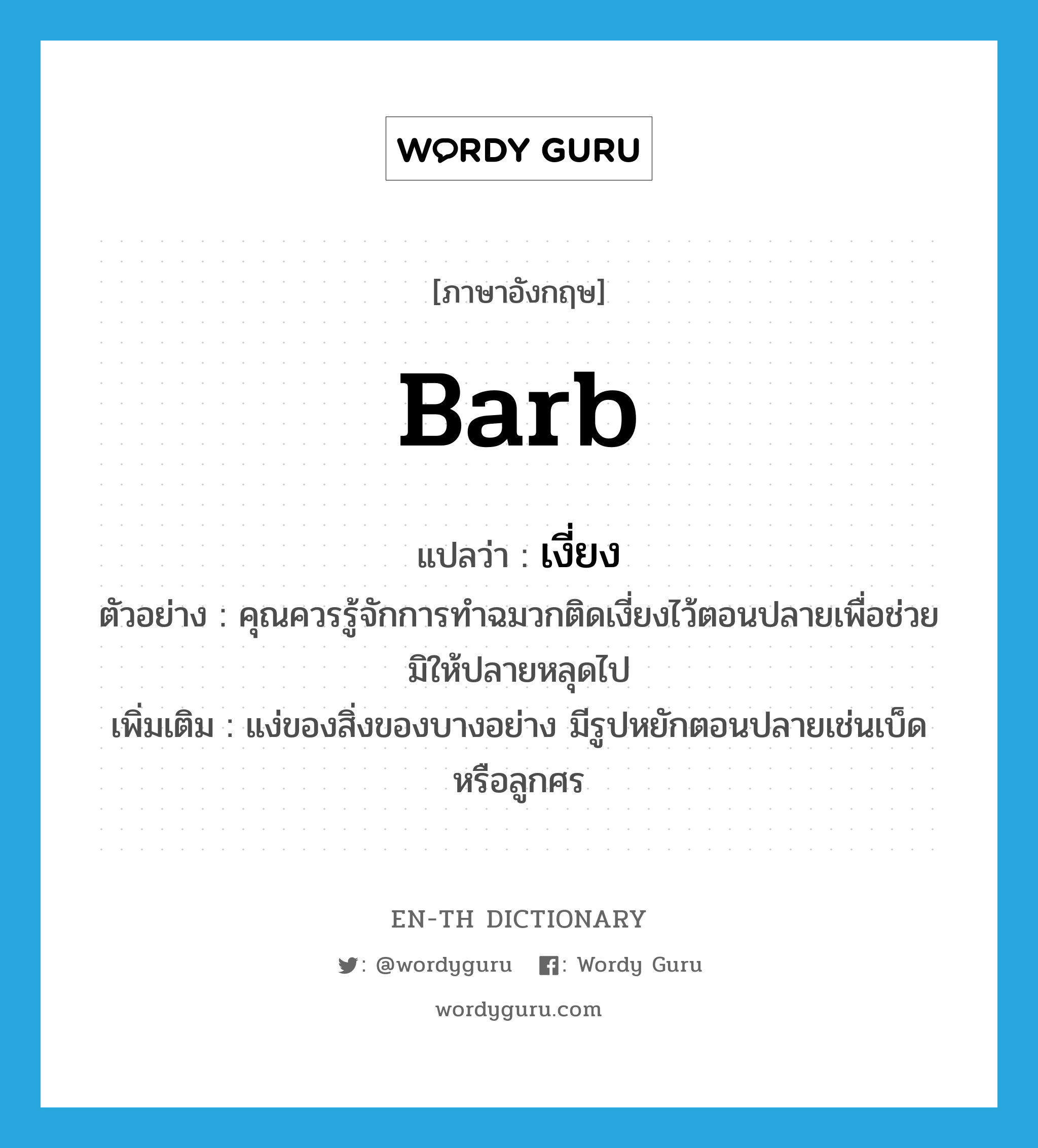 barb แปลว่า?, คำศัพท์ภาษาอังกฤษ barb แปลว่า เงี่ยง ประเภท N ตัวอย่าง คุณควรรู้จักการทำฉมวกติดเงี่ยงไว้ตอนปลายเพื่อช่วยมิให้ปลายหลุดไป เพิ่มเติม แง่ของสิ่งของบางอย่าง มีรูปหยักตอนปลายเช่นเบ็ดหรือลูกศร หมวด N