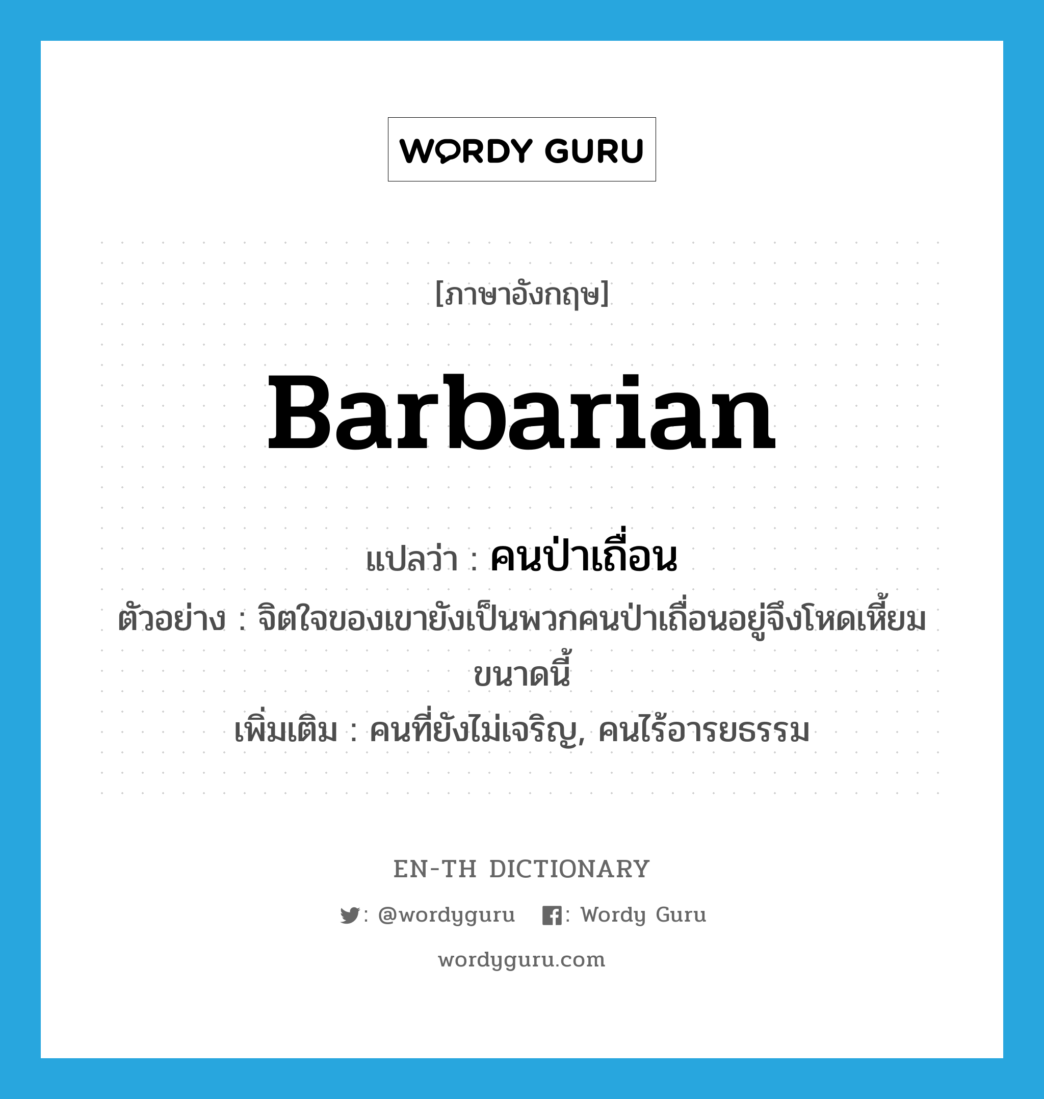 barbarian แปลว่า?, คำศัพท์ภาษาอังกฤษ barbarian แปลว่า คนป่าเถื่อน ประเภท N ตัวอย่าง จิตใจของเขายังเป็นพวกคนป่าเถื่อนอยู่จึงโหดเหี้ยมขนาดนี้ เพิ่มเติม คนที่ยังไม่เจริญ, คนไร้อารยธรรม หมวด N