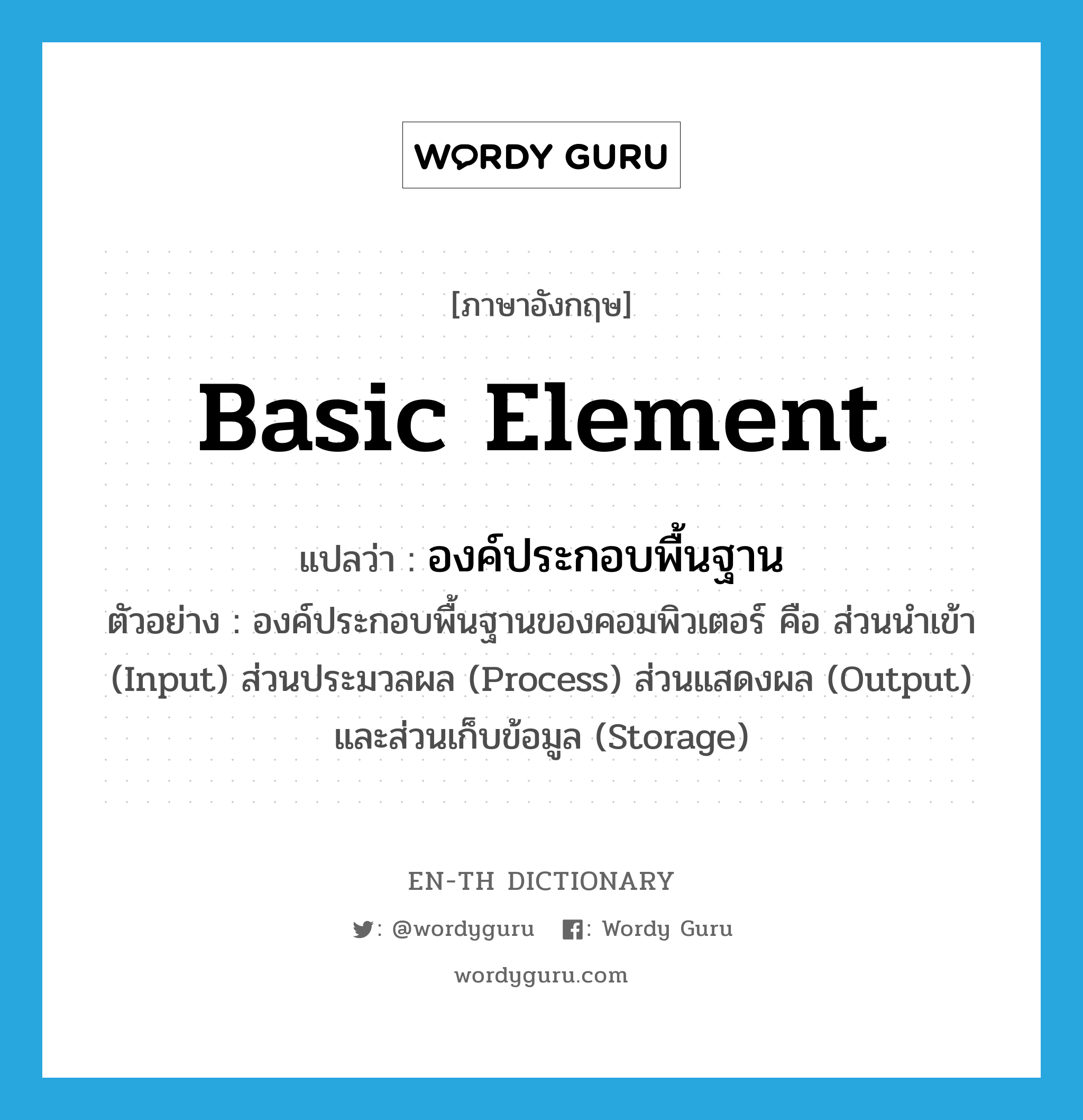 &#34;องค์ประกอบพื้นฐาน&#34; (N), คำศัพท์ภาษาอังกฤษ องค์ประกอบพื้นฐาน แปลว่า basic element ประเภท N ตัวอย่าง องค์ประกอบพื้นฐานของคอมพิวเตอร์ คือ ส่วนนำเข้า (Input) ส่วนประมวลผล (Process) ส่วนแสดงผล (Output) และส่วนเก็บข้อมูล (Storage) หมวด N