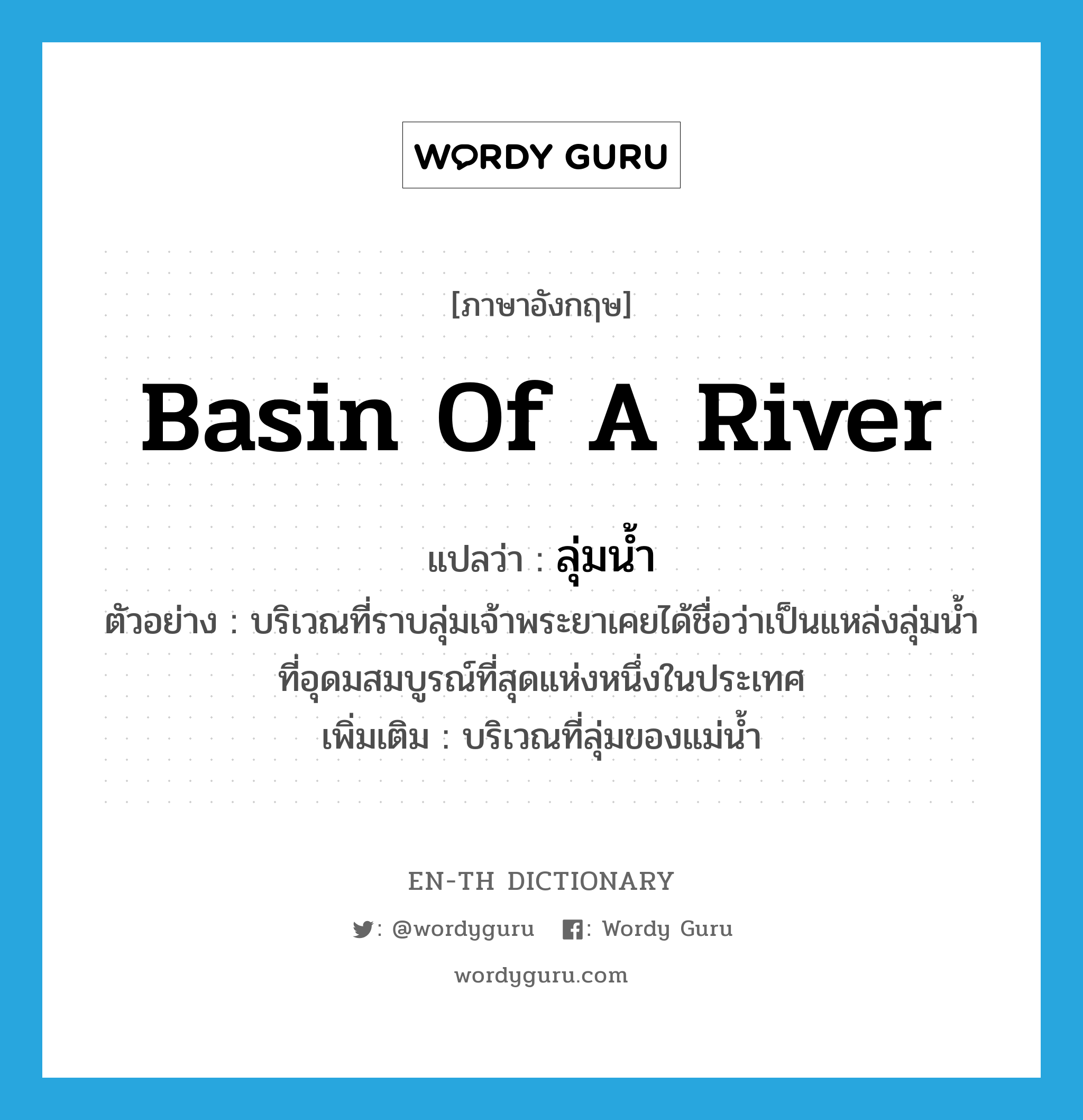 basin of a river แปลว่า?, คำศัพท์ภาษาอังกฤษ basin of a river แปลว่า ลุ่มน้ำ ประเภท N ตัวอย่าง บริเวณที่ราบลุ่มเจ้าพระยาเคยได้ชื่อว่าเป็นแหล่งลุ่มน้ำที่อุดมสมบูรณ์ที่สุดแห่งหนึ่งในประเทศ เพิ่มเติม บริเวณที่ลุ่มของแม่น้ำ หมวด N