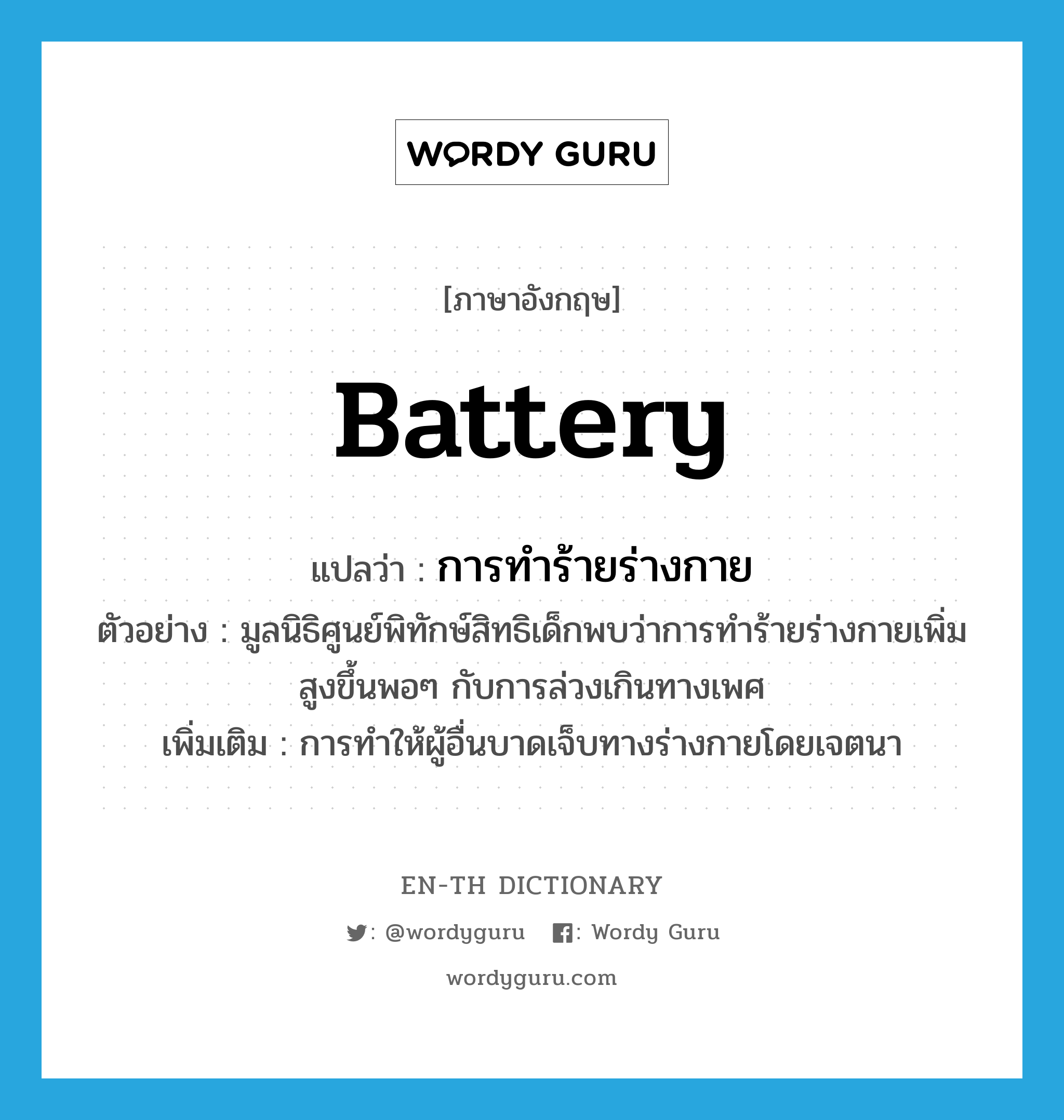 battery แปลว่า?, คำศัพท์ภาษาอังกฤษ battery แปลว่า การทำร้ายร่างกาย ประเภท N ตัวอย่าง มูลนิธิศูนย์พิทักษ์สิทธิเด็กพบว่าการทำร้ายร่างกายเพิ่มสูงขึ้นพอๆ กับการล่วงเกินทางเพศ เพิ่มเติม การทำให้ผู้อื่นบาดเจ็บทางร่างกายโดยเจตนา หมวด N