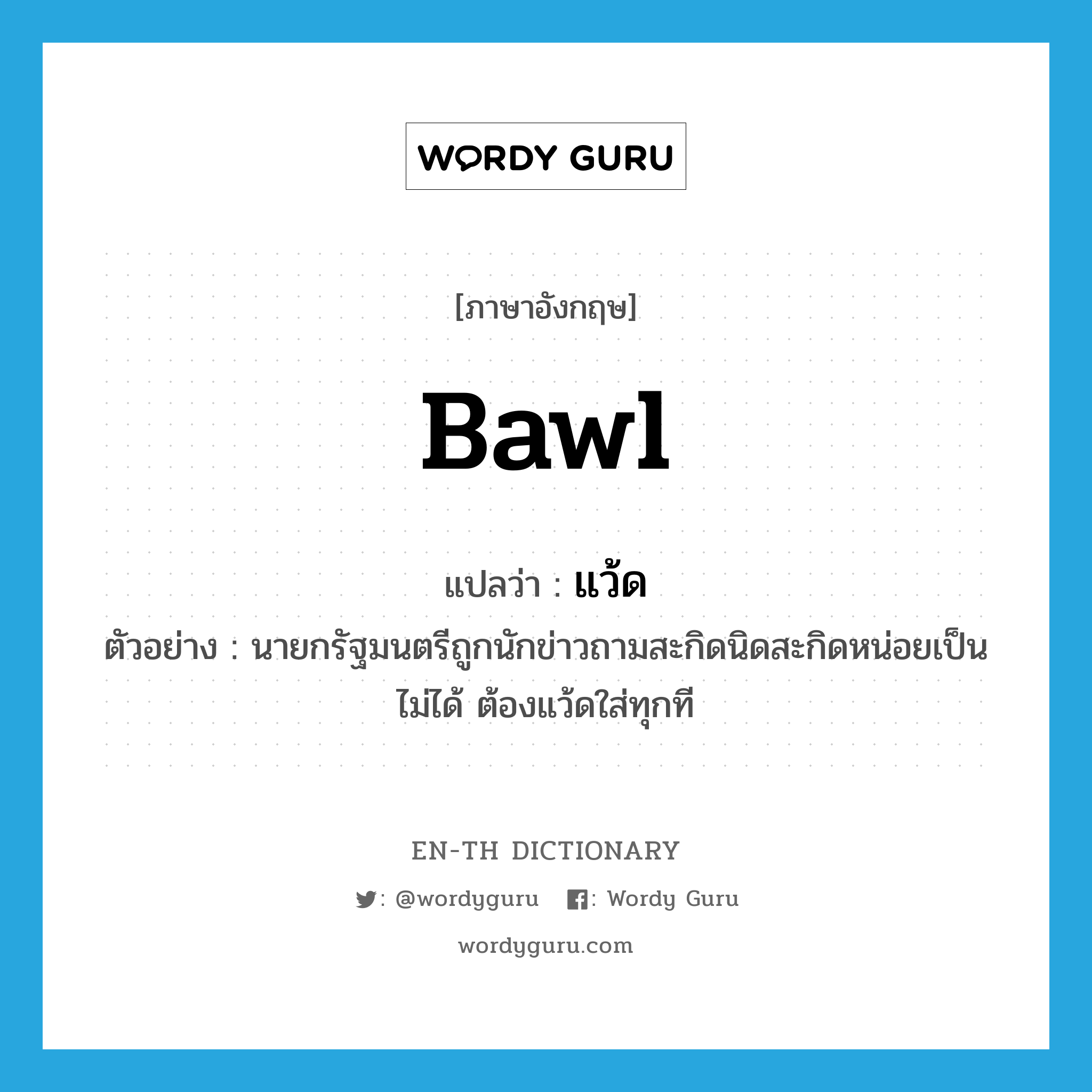 bawl แปลว่า?, คำศัพท์ภาษาอังกฤษ bawl แปลว่า แว้ด ประเภท V ตัวอย่าง นายกรัฐมนตรีถูกนักข่าวถามสะกิดนิดสะกิดหน่อยเป็นไม่ได้ ต้องแว้ดใส่ทุกที หมวด V