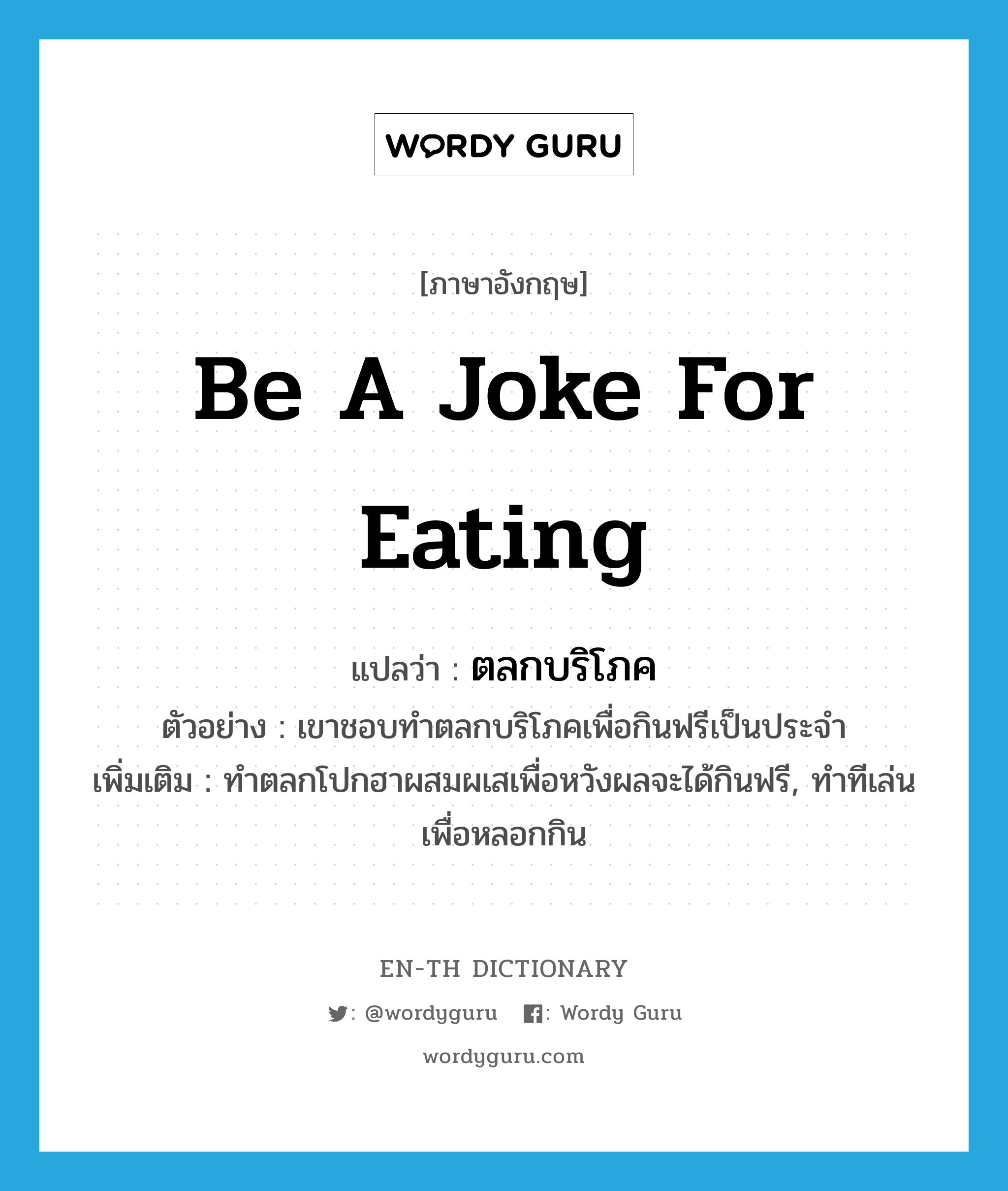 be a joke for eating แปลว่า?, คำศัพท์ภาษาอังกฤษ be a joke for eating แปลว่า ตลกบริโภค ประเภท V ตัวอย่าง เขาชอบทำตลกบริโภคเพื่อกินฟรีเป็นประจำ เพิ่มเติม ทำตลกโปกฮาผสมผเสเพื่อหวังผลจะได้กินฟรี, ทำทีเล่นเพื่อหลอกกิน หมวด V