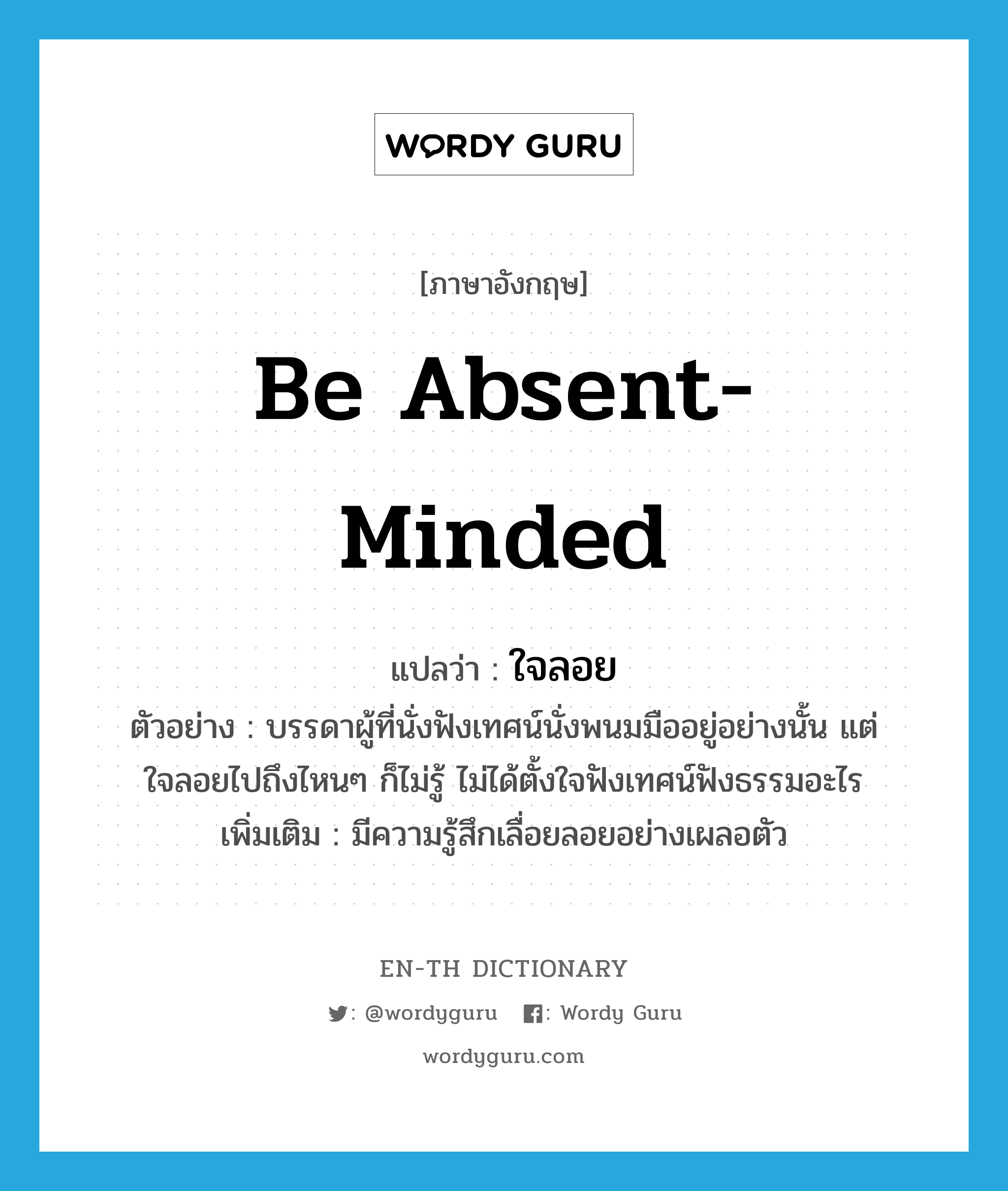 be absent-minded แปลว่า?, คำศัพท์ภาษาอังกฤษ be absent-minded แปลว่า ใจลอย ประเภท V ตัวอย่าง บรรดาผู้ที่นั่งฟังเทศน์นั่งพนมมืออยู่อย่างนั้น แต่ใจลอยไปถึงไหนๆ ก็ไม่รู้ ไม่ได้ตั้งใจฟังเทศน์ฟังธรรมอะไร เพิ่มเติม มีความรู้สึกเลื่อยลอยอย่างเผลอตัว หมวด V