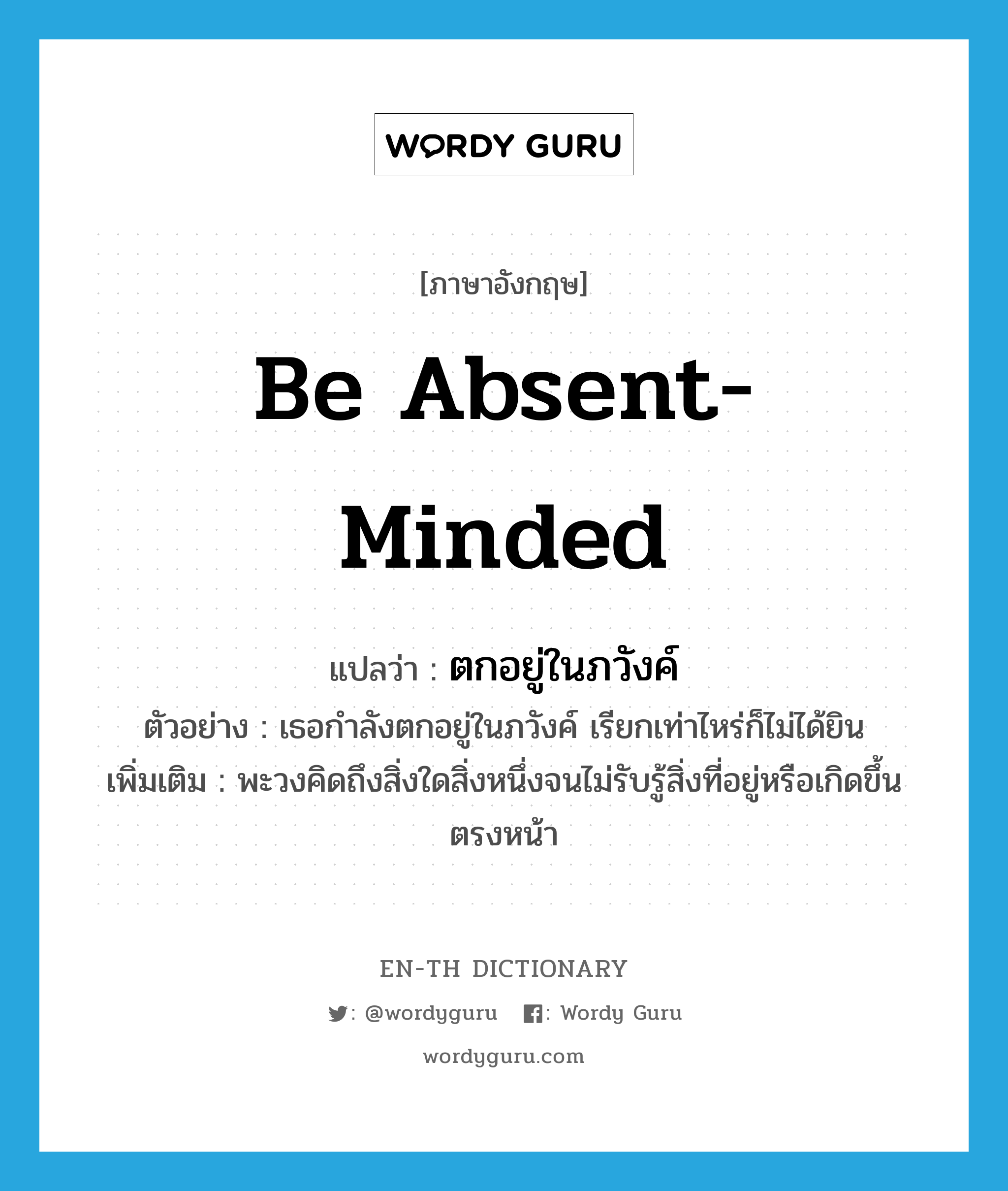 be absent-minded แปลว่า?, คำศัพท์ภาษาอังกฤษ be absent-minded แปลว่า ตกอยู่ในภวังค์ ประเภท V ตัวอย่าง เธอกำลังตกอยู่ในภวังค์ เรียกเท่าไหร่ก็ไม่ได้ยิน เพิ่มเติม พะวงคิดถึงสิ่งใดสิ่งหนึ่งจนไม่รับรู้สิ่งที่อยู่หรือเกิดขึ้นตรงหน้า หมวด V