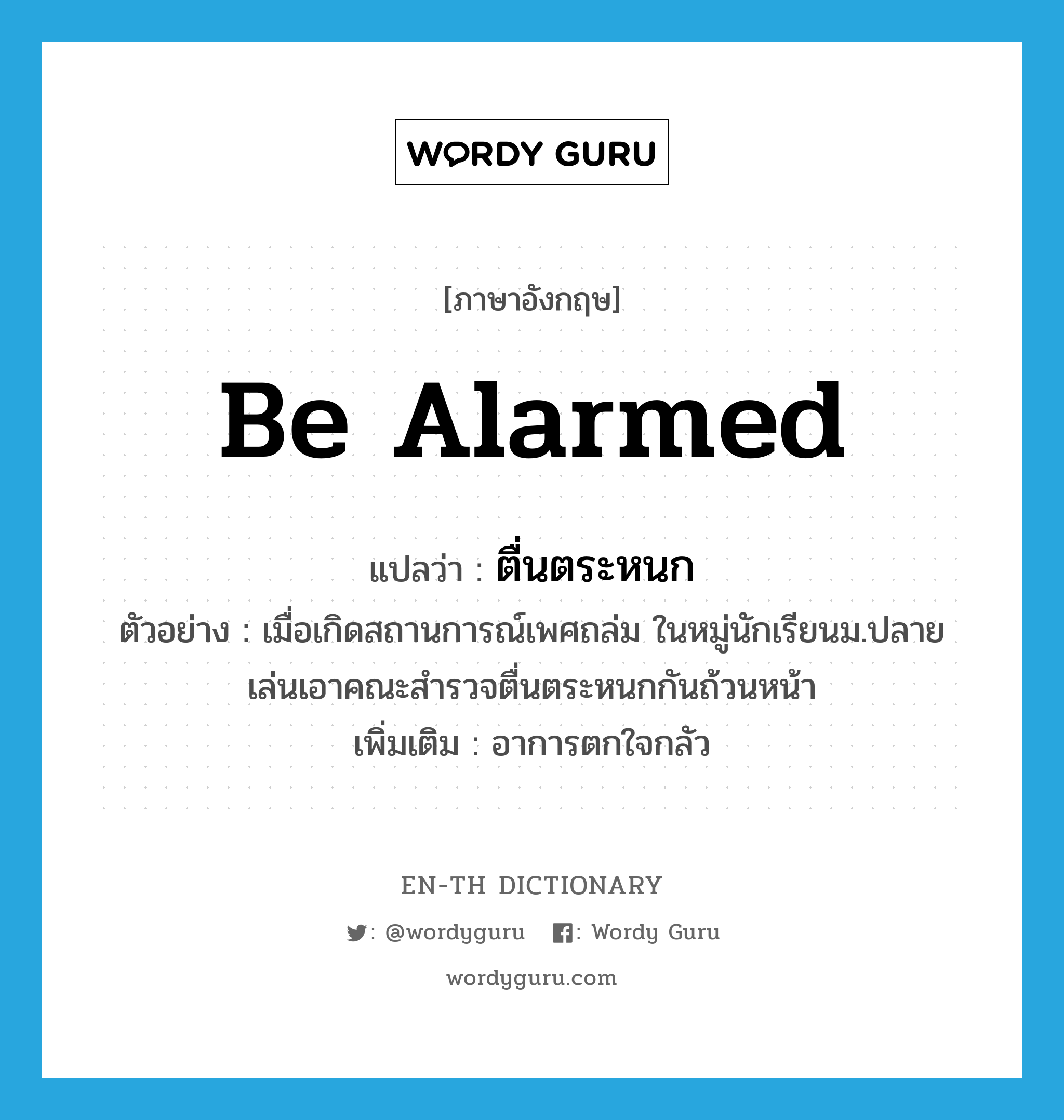 be alarmed แปลว่า?, คำศัพท์ภาษาอังกฤษ be alarmed แปลว่า ตื่นตระหนก ประเภท V ตัวอย่าง เมื่อเกิดสถานการณ์เพศถล่ม ในหมู่นักเรียนม.ปลาย เล่นเอาคณะสำรวจตื่นตระหนกกันถ้วนหน้า เพิ่มเติม อาการตกใจกลัว หมวด V