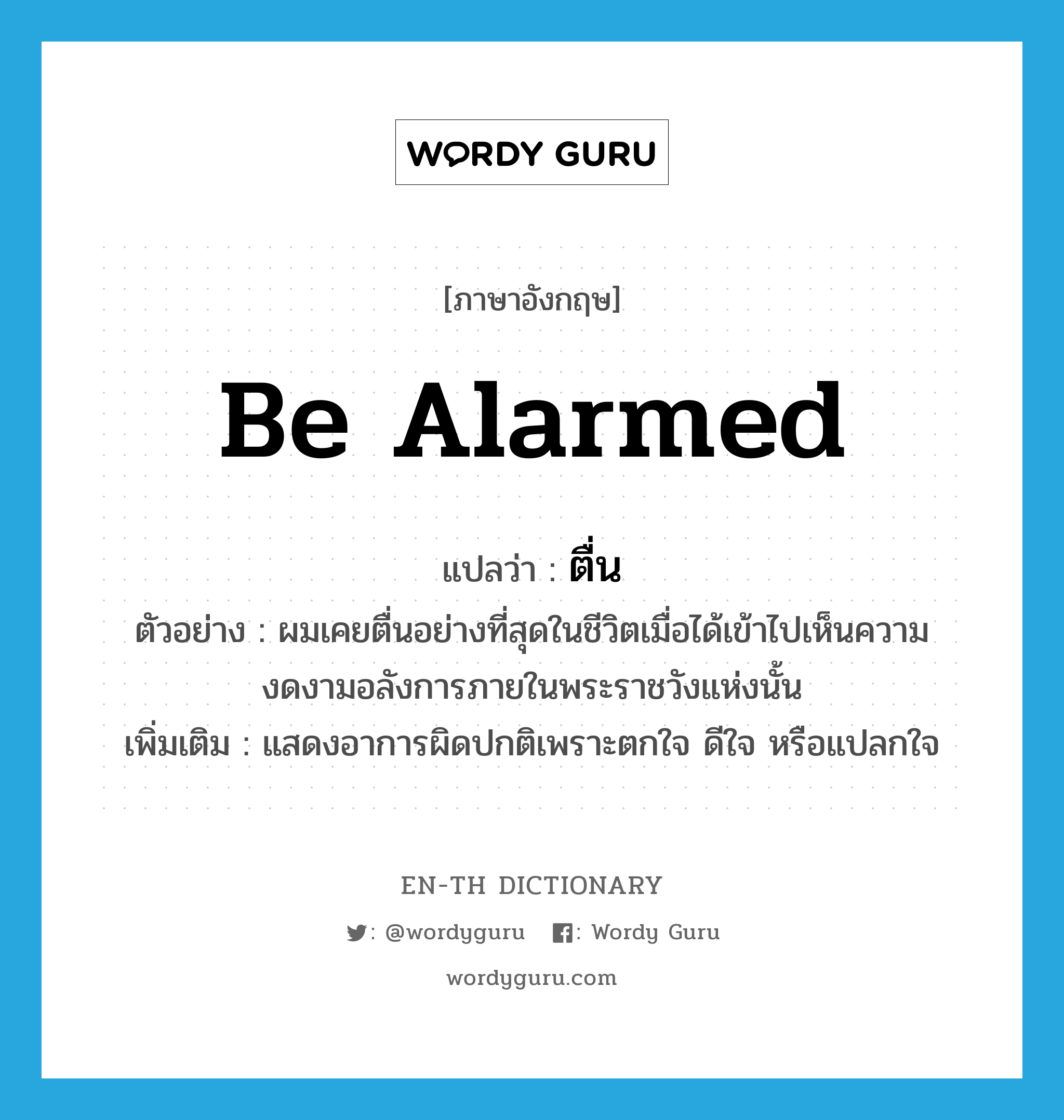 be alarmed แปลว่า?, คำศัพท์ภาษาอังกฤษ be alarmed แปลว่า ตื่น ประเภท V ตัวอย่าง ผมเคยตื่นอย่างที่สุดในชีวิตเมื่อได้เข้าไปเห็นความงดงามอลังการภายในพระราชวังแห่งนั้น เพิ่มเติม แสดงอาการผิดปกติเพราะตกใจ ดีใจ หรือแปลกใจ หมวด V