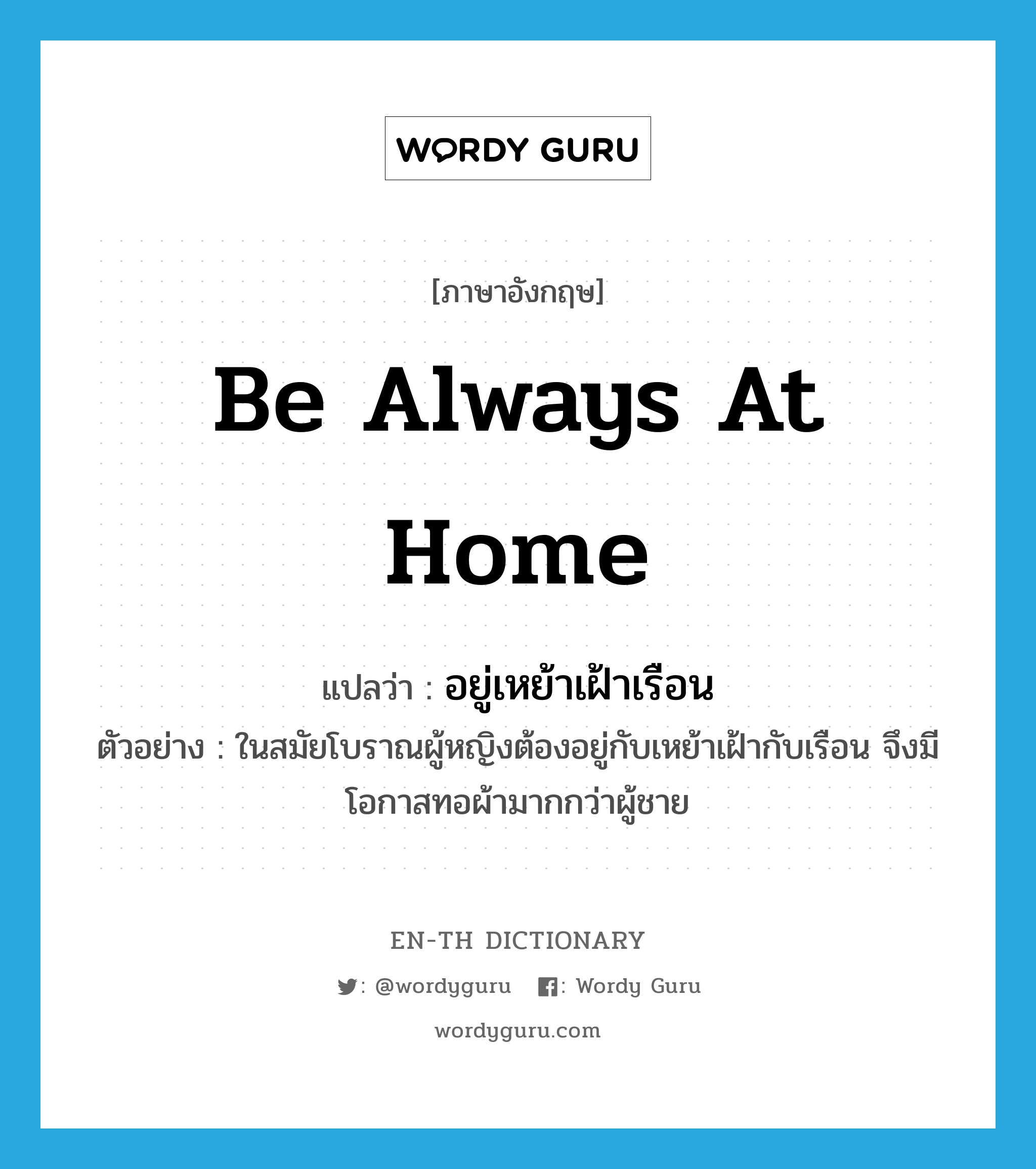 be always at home แปลว่า?, คำศัพท์ภาษาอังกฤษ be always at home แปลว่า อยู่เหย้าเฝ้าเรือน ประเภท V ตัวอย่าง ในสมัยโบราณผู้หญิงต้องอยู่กับเหย้าเฝ้ากับเรือน จึงมีโอกาสทอผ้ามากกว่าผู้ชาย หมวด V