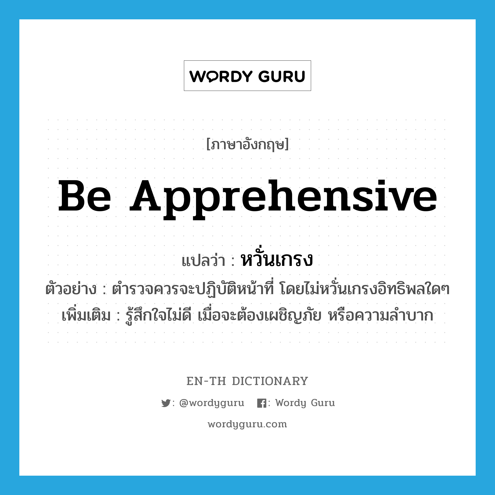 be apprehensive แปลว่า?, คำศัพท์ภาษาอังกฤษ be apprehensive แปลว่า หวั่นเกรง ประเภท V ตัวอย่าง ตำรวจควรจะปฏิบัติหน้าที่ โดยไม่หวั่นเกรงอิทธิพลใดๆ เพิ่มเติม รู้สึกใจไม่ดี เมื่อจะต้องเผชิญภัย หรือความลำบาก หมวด V