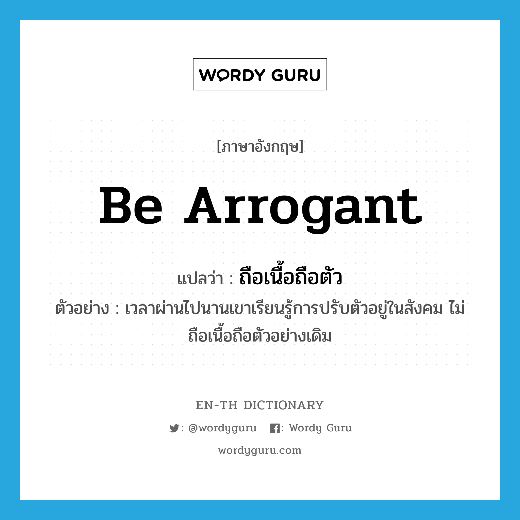 be arrogant แปลว่า?, คำศัพท์ภาษาอังกฤษ be arrogant แปลว่า ถือเนื้อถือตัว ประเภท V ตัวอย่าง เวลาผ่านไปนานเขาเรียนรู้การปรับตัวอยู่ในสังคม ไม่ถือเนื้อถือตัวอย่างเดิม หมวด V