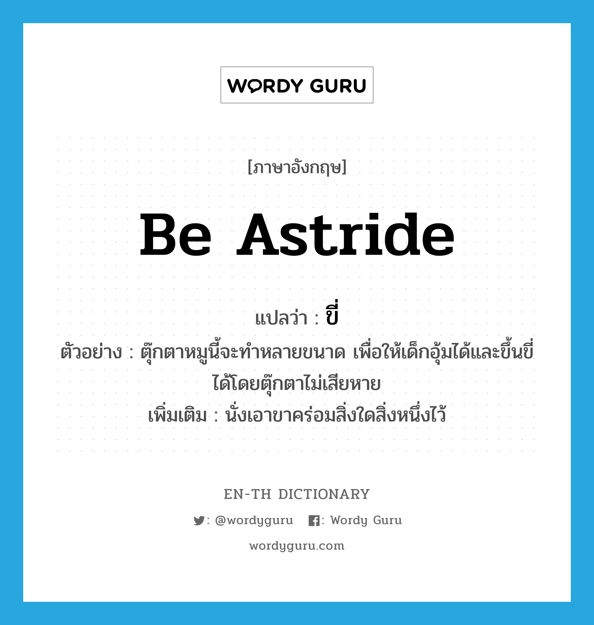 ขี่ ภาษาอังกฤษ?, คำศัพท์ภาษาอังกฤษ ขี่ แปลว่า be astride ประเภท V ตัวอย่าง ตุ๊กตาหมูนี้จะทำหลายขนาด เพื่อให้เด็กอุ้มได้และขึ้นขี่ได้โดยตุ๊กตาไม่เสียหาย เพิ่มเติม นั่งเอาขาคร่อมสิ่งใดสิ่งหนึ่งไว้ หมวด V