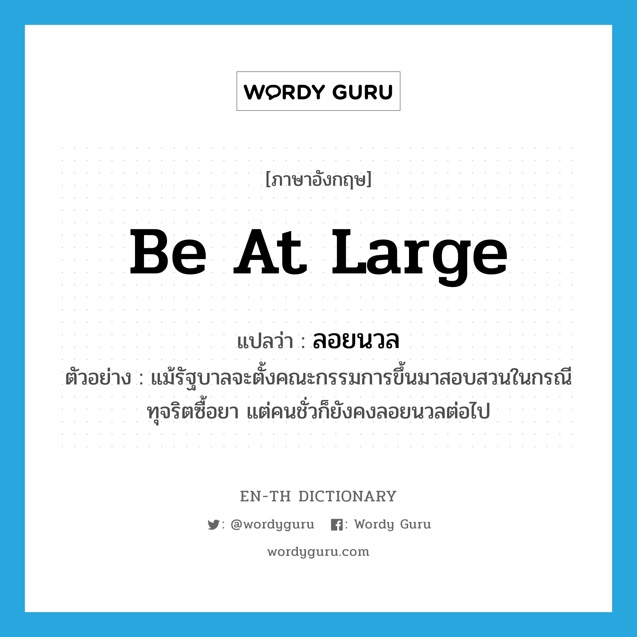 be at large แปลว่า?, คำศัพท์ภาษาอังกฤษ be at large แปลว่า ลอยนวล ประเภท V ตัวอย่าง แม้รัฐบาลจะตั้งคณะกรรมการขึ้นมาสอบสวนในกรณีทุจริตซื้อยา แต่คนชั่วก็ยังคงลอยนวลต่อไป หมวด V