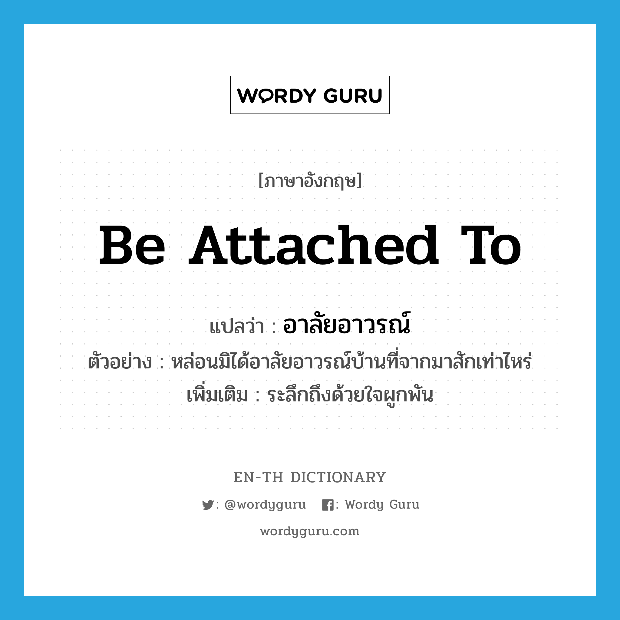 be attached to แปลว่า?, คำศัพท์ภาษาอังกฤษ be attached to แปลว่า อาลัยอาวรณ์ ประเภท V ตัวอย่าง หล่อนมิได้อาลัยอาวรณ์บ้านที่จากมาสักเท่าไหร่ เพิ่มเติม ระลึกถึงด้วยใจผูกพัน หมวด V