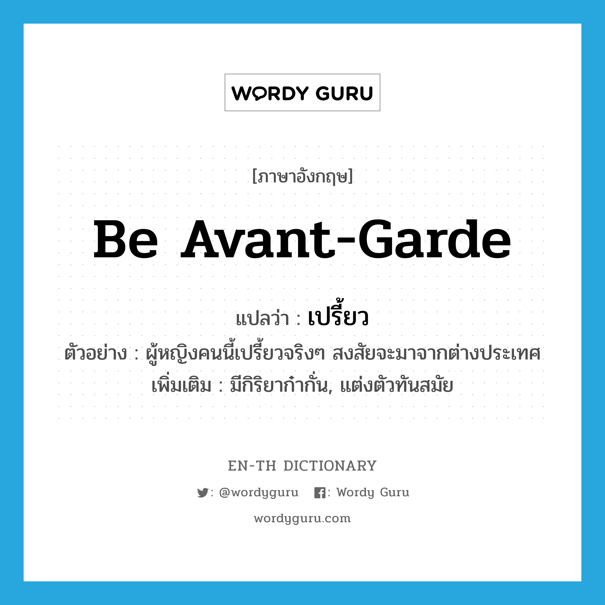 be avant-garde แปลว่า?, คำศัพท์ภาษาอังกฤษ be avant-garde แปลว่า เปรี้ยว ประเภท V ตัวอย่าง ผู้หญิงคนนี้เปรี้ยวจริงๆ สงสัยจะมาจากต่างประเทศ เพิ่มเติม มีกิริยาก๋ากั่น, แต่งตัวทันสมัย หมวด V