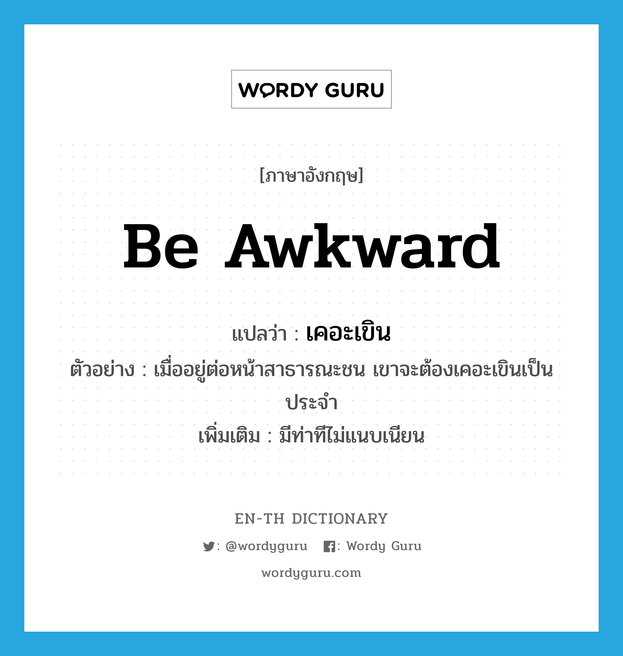 be awkward แปลว่า?, คำศัพท์ภาษาอังกฤษ be awkward แปลว่า เคอะเขิน ประเภท V ตัวอย่าง เมื่ออยู่ต่อหน้าสาธารณะชน เขาจะต้องเคอะเขินเป็นประจำ เพิ่มเติม มีท่าทีไม่แนบเนียน หมวด V