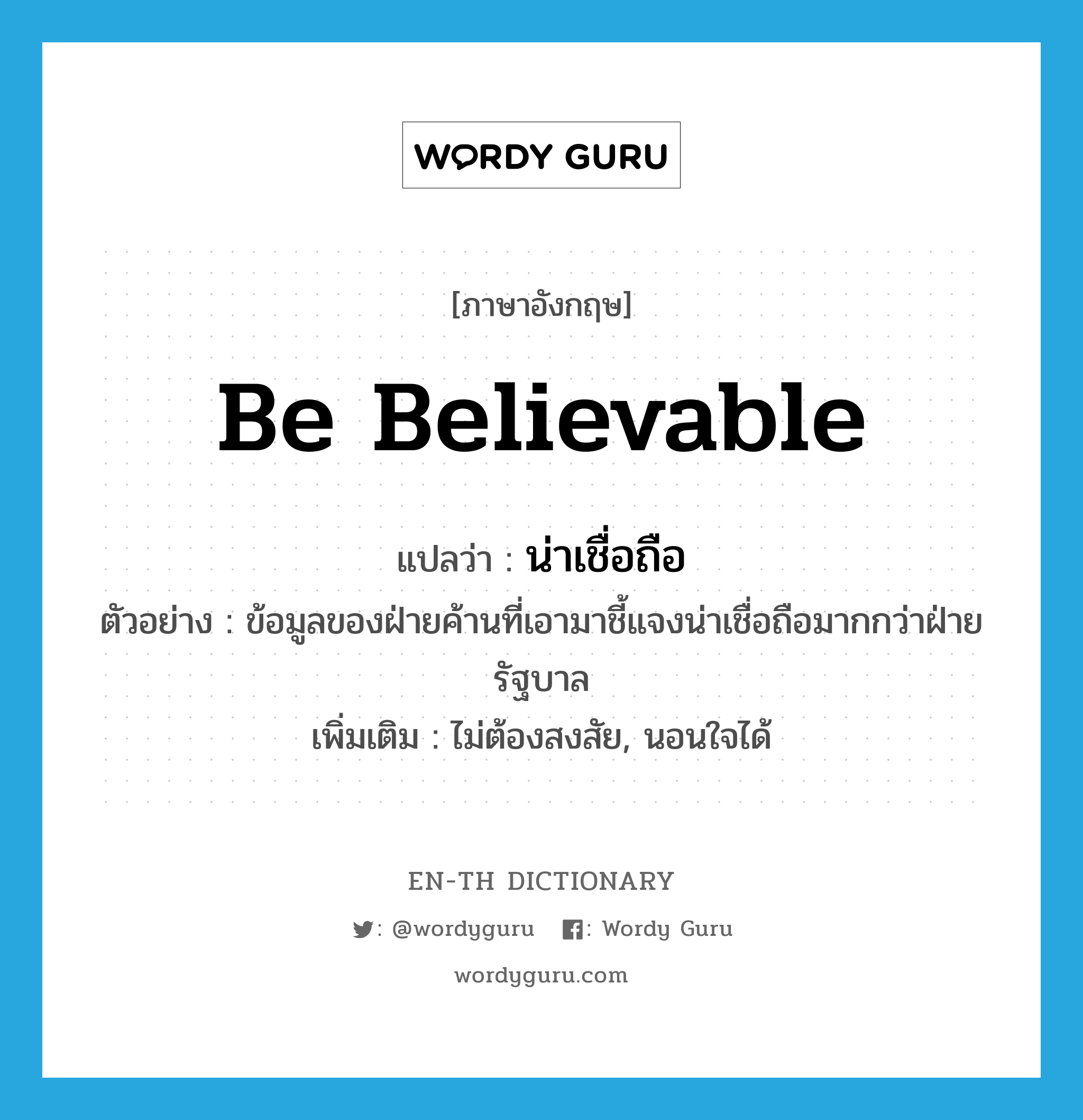 be believable แปลว่า?, คำศัพท์ภาษาอังกฤษ be believable แปลว่า น่าเชื่อถือ ประเภท V ตัวอย่าง ข้อมูลของฝ่ายค้านที่เอามาชี้แจงน่าเชื่อถือมากกว่าฝ่ายรัฐบาล เพิ่มเติม ไม่ต้องสงสัย, นอนใจได้ หมวด V