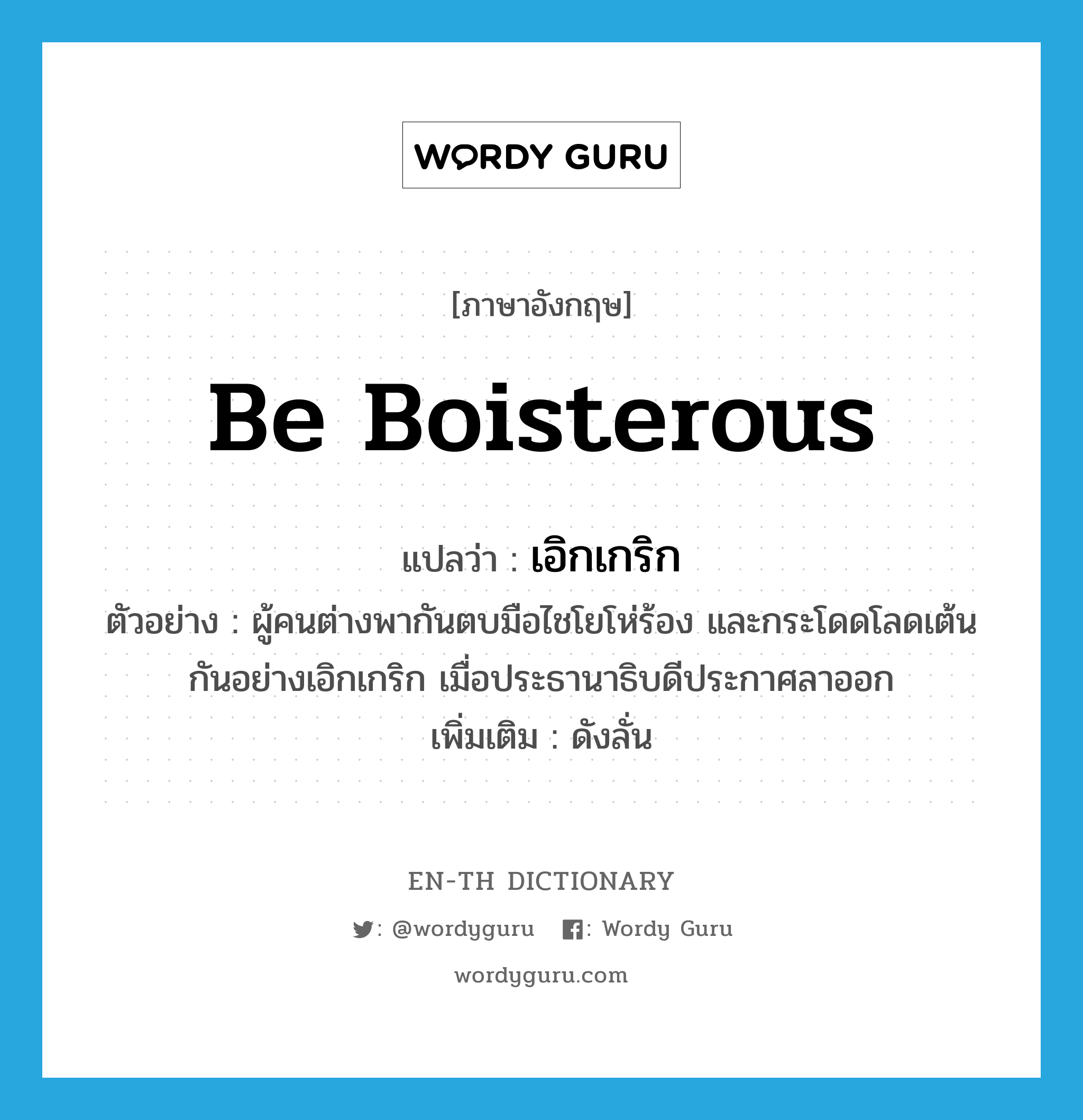 be boisterous แปลว่า?, คำศัพท์ภาษาอังกฤษ be boisterous แปลว่า เอิกเกริก ประเภท ADV ตัวอย่าง ผู้คนต่างพากันตบมือไชโยโห่ร้อง และกระโดดโลดเต้นกันอย่างเอิกเกริก เมื่อประธานาธิบดีประกาศลาออก เพิ่มเติม ดังลั่น หมวด ADV