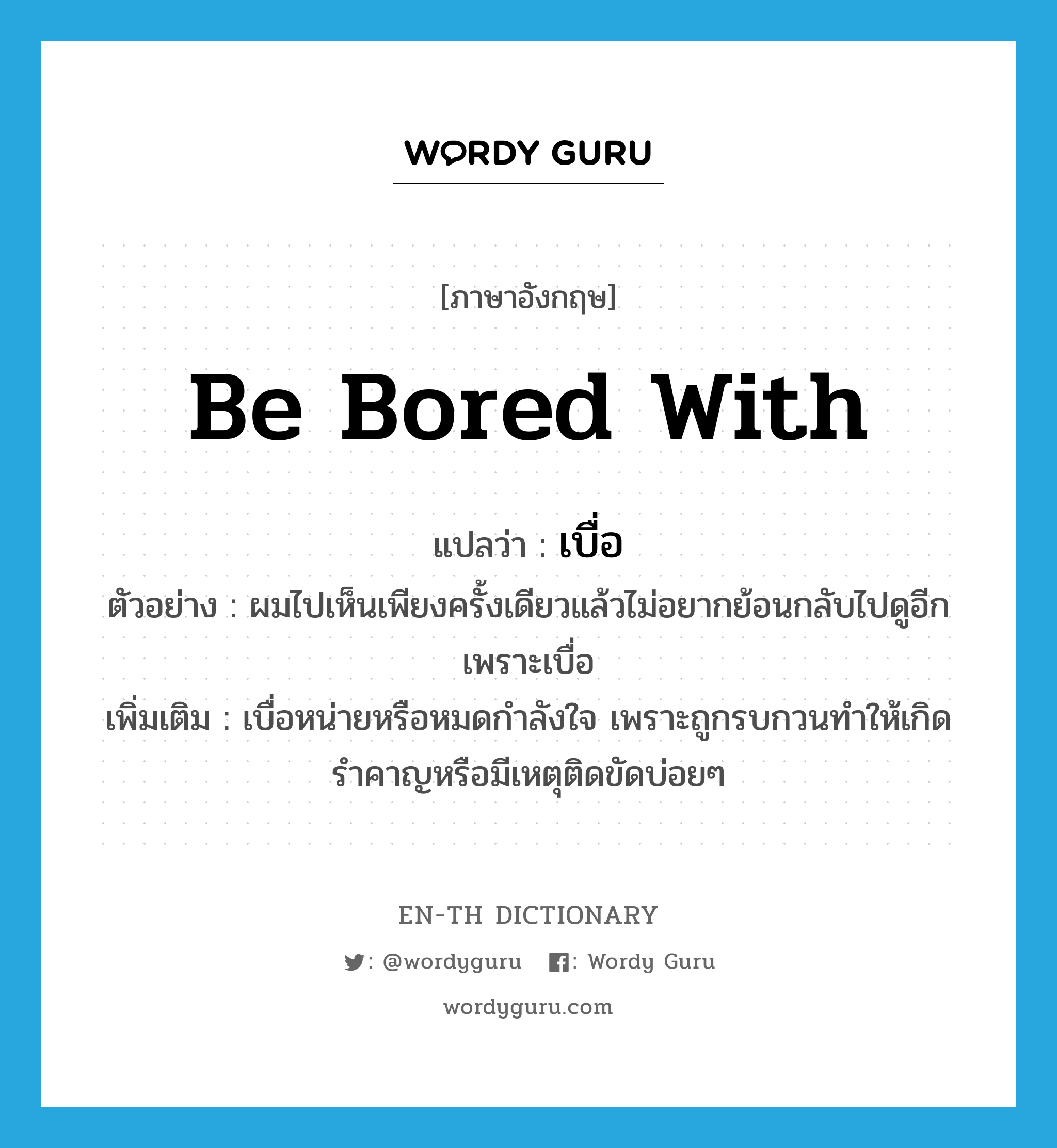 be bored with แปลว่า?, คำศัพท์ภาษาอังกฤษ be bored with แปลว่า เบื่อ ประเภท V ตัวอย่าง ผมไปเห็นเพียงครั้งเดียวแล้วไม่อยากย้อนกลับไปดูอีกเพราะเบื่อ เพิ่มเติม เบื่อหน่ายหรือหมดกำลังใจ เพราะถูกรบกวนทำให้เกิดรำคาญหรือมีเหตุติดขัดบ่อยๆ หมวด V