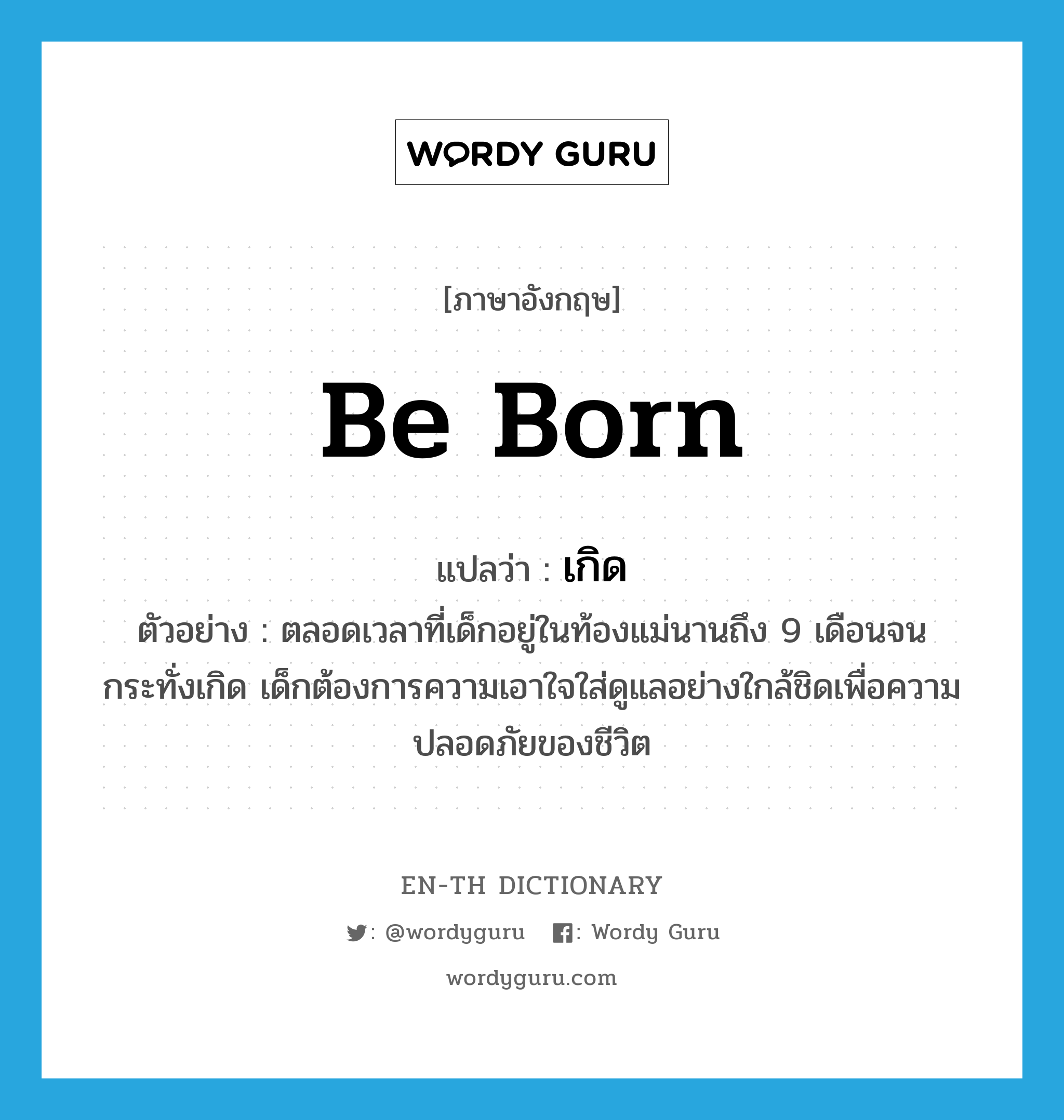 be born แปลว่า?, คำศัพท์ภาษาอังกฤษ be born แปลว่า เกิด ประเภท V ตัวอย่าง ตลอดเวลาที่เด็กอยู่ในท้องแม่นานถึง 9 เดือนจนกระทั่งเกิด เด็กต้องการความเอาใจใส่ดูแลอย่างใกล้ชิดเพื่อความปลอดภัยของชีวิต หมวด V