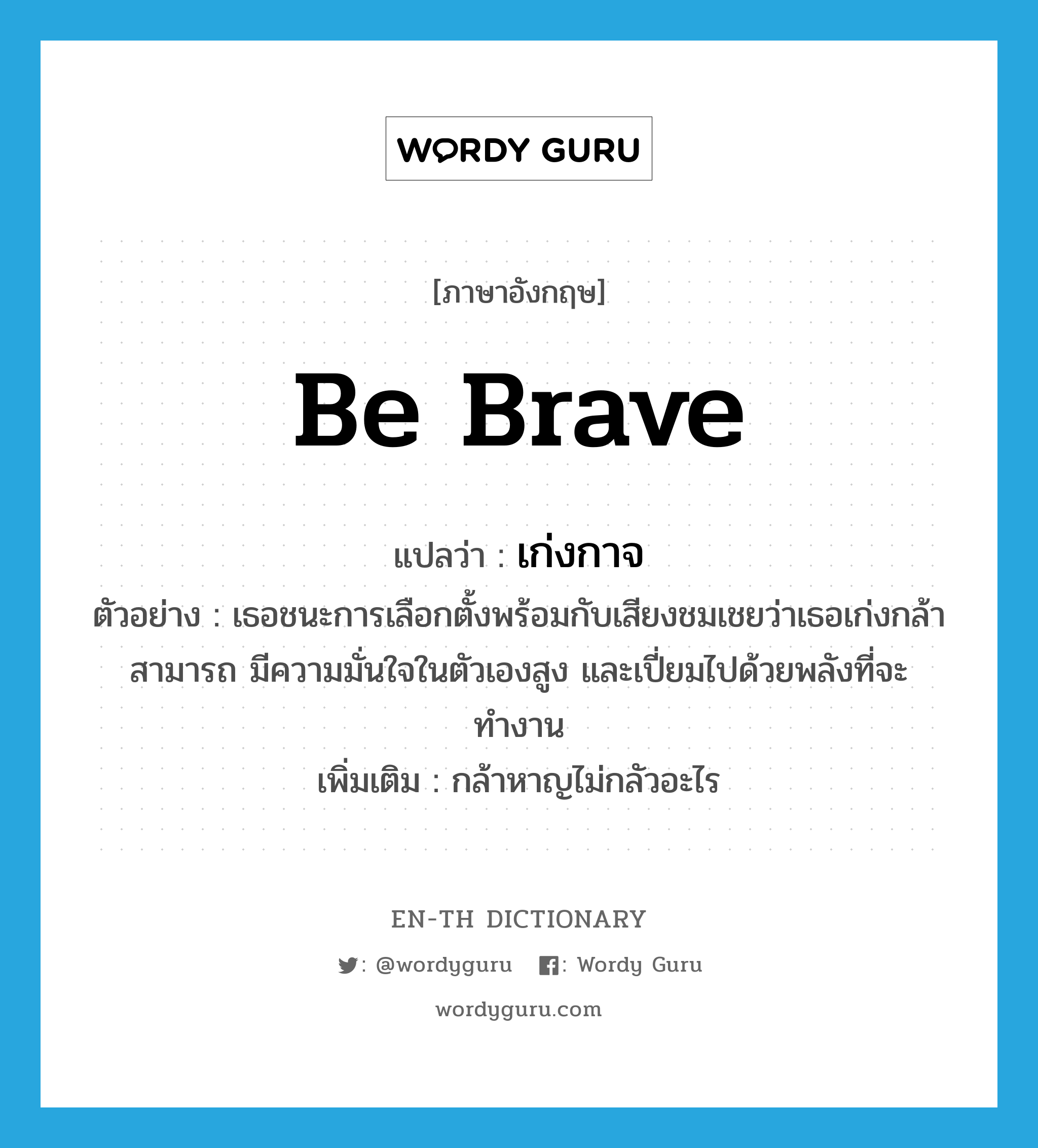 be brave แปลว่า?, คำศัพท์ภาษาอังกฤษ be brave แปลว่า เก่งกาจ ประเภท V ตัวอย่าง เธอชนะการเลือกตั้งพร้อมกับเสียงชมเชยว่าเธอเก่งกล้าสามารถ มีความมั่นใจในตัวเองสูง และเปี่ยมไปด้วยพลังที่จะทำงาน เพิ่มเติม กล้าหาญไม่กลัวอะไร หมวด V